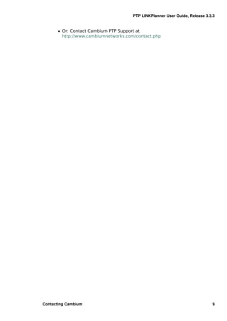 PTP LINKPlanner User Guide, Release 3.3.3


      ˆ Or: Contact Cambium PTP Support at
        http://www.cambiumnetworks.com/contact.php




Contacting Cambium                                                           9
 