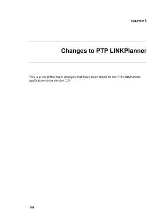 CHAPTER 6




                      Changes to PTP LINKPlanner



This is a list of the main changes that have been made to the PTP LINKPlanner
application since version 1.0.




188
 