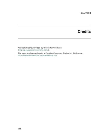 CHAPTER 8




                                                                  Credits



Additional icons provided by Yusuke Kamiyamane
[http://p.yusukekamiyamane.com/].
The icons are licensed under a Creative Commons Attribution 3.0 license.
http://creativecommons.org/licenses/by/3.0/




206
 