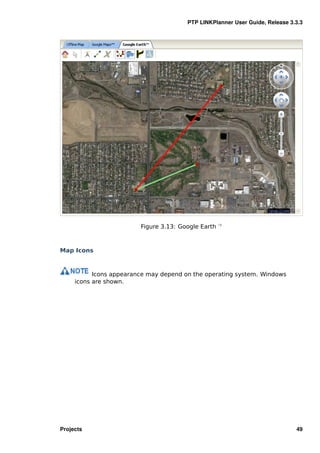 PTP LINKPlanner User Guide, Release 3.3.3




                         Figure 3.13: Google Earth —



Map Icons



           Icons appearance may depend on the operating system. Windows
     icons are shown.




Projects                                                                      49
 