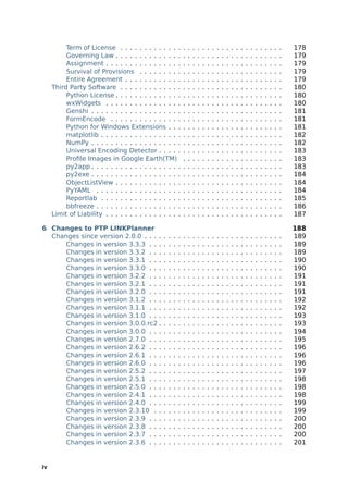 Term of License . . . . . . . . . . . . .             .   .   .   .   .   .   .   .   .   .   .   .   .   .   .   .   .   .   .   .   .   178
          Governing Law . . . . . . . . . . . . . .             .   .   .   .   .   .   .   .   .   .   .   .   .   .   .   .   .   .   .   .   .   179
          Assignment . . . . . . . . . . . . . . . .            .   .   .   .   .   .   .   .   .   .   .   .   .   .   .   .   .   .   .   .   .   179
          Survival of Provisions . . . . . . . . .              .   .   .   .   .   .   .   .   .   .   .   .   .   .   .   .   .   .   .   .   .   179
          Entire Agreement . . . . . . . . . . . .              .   .   .   .   .   .   .   .   .   .   .   .   .   .   .   .   .   .   .   .   .   179
     Third Party Software . . . . . . . . . . . . .             .   .   .   .   .   .   .   .   .   .   .   .   .   .   .   .   .   .   .   .   .   180
          Python License . . . . . . . . . . . . . .            .   .   .   .   .   .   .   .   .   .   .   .   .   .   .   .   .   .   .   .   .   180
          wxWidgets . . . . . . . . . . . . . . . .             .   .   .   .   .   .   .   .   .   .   .   .   .   .   .   .   .   .   .   .   .   180
          Genshi . . . . . . . . . . . . . . . . . . .          .   .   .   .   .   .   .   .   .   .   .   .   .   .   .   .   .   .   .   .   .   181
          FormEncode . . . . . . . . . . . . . . .              .   .   .   .   .   .   .   .   .   .   .   .   .   .   .   .   .   .   .   .   .   181
          Python for Windows Extensions . . .                   .   .   .   .   .   .   .   .   .   .   .   .   .   .   .   .   .   .   .   .   .   181
          matplotlib . . . . . . . . . . . . . . . . .          .   .   .   .   .   .   .   .   .   .   .   .   .   .   .   .   .   .   .   .   .   182
          NumPy . . . . . . . . . . . . . . . . . . .           .   .   .   .   .   .   .   .   .   .   .   .   .   .   .   .   .   .   .   .   .   182
          Universal Encoding Detector . . . . .                 .   .   .   .   .   .   .   .   .   .   .   .   .   .   .   .   .   .   .   .   .   183
          Proﬁle Images in Google Earth(TM)                     .   .   .   .   .   .   .   .   .   .   .   .   .   .   .   .   .   .   .   .   .   183
          py2app . . . . . . . . . . . . . . . . . . .          .   .   .   .   .   .   .   .   .   .   .   .   .   .   .   .   .   .   .   .   .   183
          py2exe . . . . . . . . . . . . . . . . . . .          .   .   .   .   .   .   .   .   .   .   .   .   .   .   .   .   .   .   .   .   .   184
          ObjectListView . . . . . . . . . . . . . .            .   .   .   .   .   .   .   .   .   .   .   .   .   .   .   .   .   .   .   .   .   184
          PyYAML . . . . . . . . . . . . . . . . . .            .   .   .   .   .   .   .   .   .   .   .   .   .   .   .   .   .   .   .   .   .   184
          Reportlab . . . . . . . . . . . . . . . . .           .   .   .   .   .   .   .   .   .   .   .   .   .   .   .   .   .   .   .   .   .   185
          bbfreeze . . . . . . . . . . . . . . . . . .          .   .   .   .   .   .   .   .   .   .   .   .   .   .   .   .   .   .   .   .   .   186
     Limit of Liability . . . . . . . . . . . . . . . .         .   .   .   .   .   .   .   .   .   .   .   .   .   .   .   .   .   .   .   .   .   187

6 Changes to PTP LINKPlanner                                                                                                                        188
  Changes since version 2.0.0 . . . .           .   .   .   .   .   .   .   .   .   .   .   .   .   .   .   .   .   .   .   .   .   .   .   .   .   189
      Changes in version 3.3.3 . . .            .   .   .   .   .   .   .   .   .   .   .   .   .   .   .   .   .   .   .   .   .   .   .   .   .   189
      Changes in version 3.3.2 . . .            .   .   .   .   .   .   .   .   .   .   .   .   .   .   .   .   .   .   .   .   .   .   .   .   .   189
      Changes in version 3.3.1 . . .            .   .   .   .   .   .   .   .   .   .   .   .   .   .   .   .   .   .   .   .   .   .   .   .   .   190
      Changes in version 3.3.0 . . .            .   .   .   .   .   .   .   .   .   .   .   .   .   .   .   .   .   .   .   .   .   .   .   .   .   190
      Changes in version 3.2.2 . . .            .   .   .   .   .   .   .   .   .   .   .   .   .   .   .   .   .   .   .   .   .   .   .   .   .   191
      Changes in version 3.2.1 . . .            .   .   .   .   .   .   .   .   .   .   .   .   .   .   .   .   .   .   .   .   .   .   .   .   .   191
      Changes in version 3.2.0 . . .            .   .   .   .   .   .   .   .   .   .   .   .   .   .   .   .   .   .   .   .   .   .   .   .   .   191
      Changes in version 3.1.2 . . .            .   .   .   .   .   .   .   .   .   .   .   .   .   .   .   .   .   .   .   .   .   .   .   .   .   192
      Changes in version 3.1.1 . . .            .   .   .   .   .   .   .   .   .   .   .   .   .   .   .   .   .   .   .   .   .   .   .   .   .   192
      Changes in version 3.1.0 . . .            .   .   .   .   .   .   .   .   .   .   .   .   .   .   .   .   .   .   .   .   .   .   .   .   .   193
      Changes in version 3.0.0.rc2 .            .   .   .   .   .   .   .   .   .   .   .   .   .   .   .   .   .   .   .   .   .   .   .   .   .   193
      Changes in version 3.0.0 . . .            .   .   .   .   .   .   .   .   .   .   .   .   .   .   .   .   .   .   .   .   .   .   .   .   .   194
      Changes in version 2.7.0 . . .            .   .   .   .   .   .   .   .   .   .   .   .   .   .   .   .   .   .   .   .   .   .   .   .   .   195
      Changes in version 2.6.2 . . .            .   .   .   .   .   .   .   .   .   .   .   .   .   .   .   .   .   .   .   .   .   .   .   .   .   196
      Changes in version 2.6.1 . . .            .   .   .   .   .   .   .   .   .   .   .   .   .   .   .   .   .   .   .   .   .   .   .   .   .   196
      Changes in version 2.6.0 . . .            .   .   .   .   .   .   .   .   .   .   .   .   .   .   .   .   .   .   .   .   .   .   .   .   .   196
      Changes in version 2.5.2 . . .            .   .   .   .   .   .   .   .   .   .   .   .   .   .   .   .   .   .   .   .   .   .   .   .   .   197
      Changes in version 2.5.1 . . .            .   .   .   .   .   .   .   .   .   .   .   .   .   .   .   .   .   .   .   .   .   .   .   .   .   198
      Changes in version 2.5.0 . . .            .   .   .   .   .   .   .   .   .   .   .   .   .   .   .   .   .   .   .   .   .   .   .   .   .   198
      Changes in version 2.4.1 . . .            .   .   .   .   .   .   .   .   .   .   .   .   .   .   .   .   .   .   .   .   .   .   .   .   .   198
      Changes in version 2.4.0 . . .            .   .   .   .   .   .   .   .   .   .   .   .   .   .   .   .   .   .   .   .   .   .   .   .   .   199
      Changes in version 2.3.10 . .             .   .   .   .   .   .   .   .   .   .   .   .   .   .   .   .   .   .   .   .   .   .   .   .   .   199
      Changes in version 2.3.9 . . .            .   .   .   .   .   .   .   .   .   .   .   .   .   .   .   .   .   .   .   .   .   .   .   .   .   200
      Changes in version 2.3.8 . . .            .   .   .   .   .   .   .   .   .   .   .   .   .   .   .   .   .   .   .   .   .   .   .   .   .   200
      Changes in version 2.3.7 . . .            .   .   .   .   .   .   .   .   .   .   .   .   .   .   .   .   .   .   .   .   .   .   .   .   .   200
      Changes in version 2.3.6 . . .            .   .   .   .   .   .   .   .   .   .   .   .   .   .   .   .   .   .   .   .   .   .   .   .   .   201


iv
 
