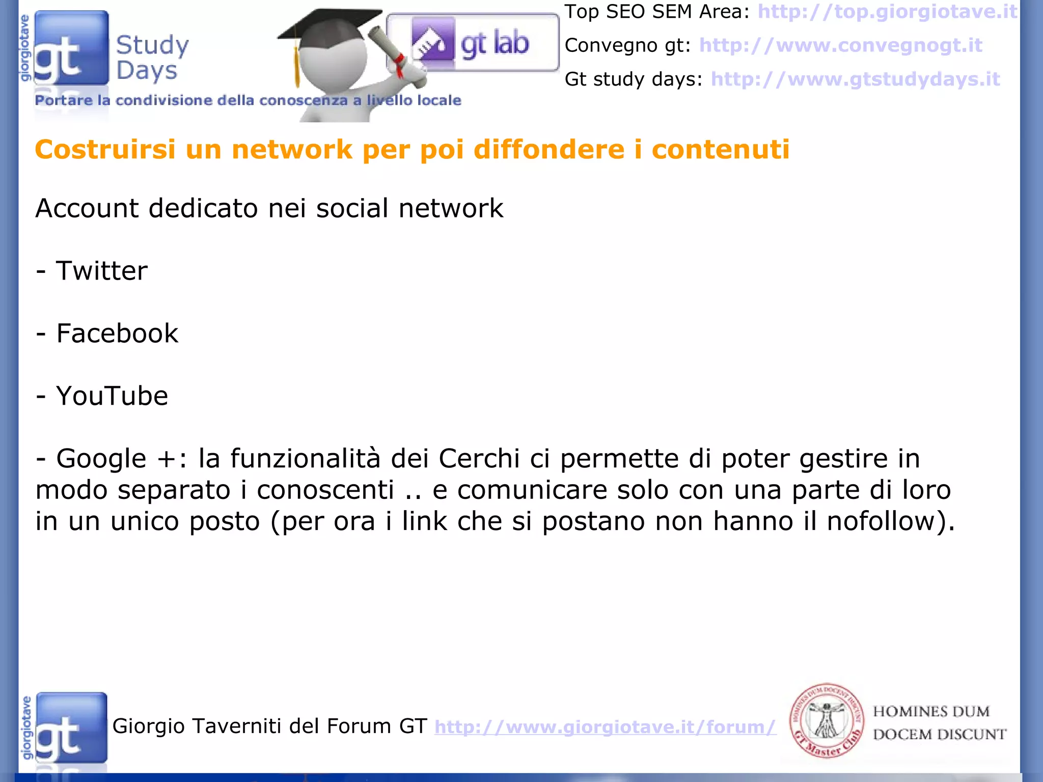 Costruirsi un network per poi diffondere i contenuti Account dedicato nei social network - Twitter - Facebook - YouTube - Google +: la funzionalità dei Cerchi ci permette di poter gestire in modo separato i conoscenti .. e comunicare solo con una parte di loro in un unico posto (per ora i link che si postano non hanno il nofollow). 