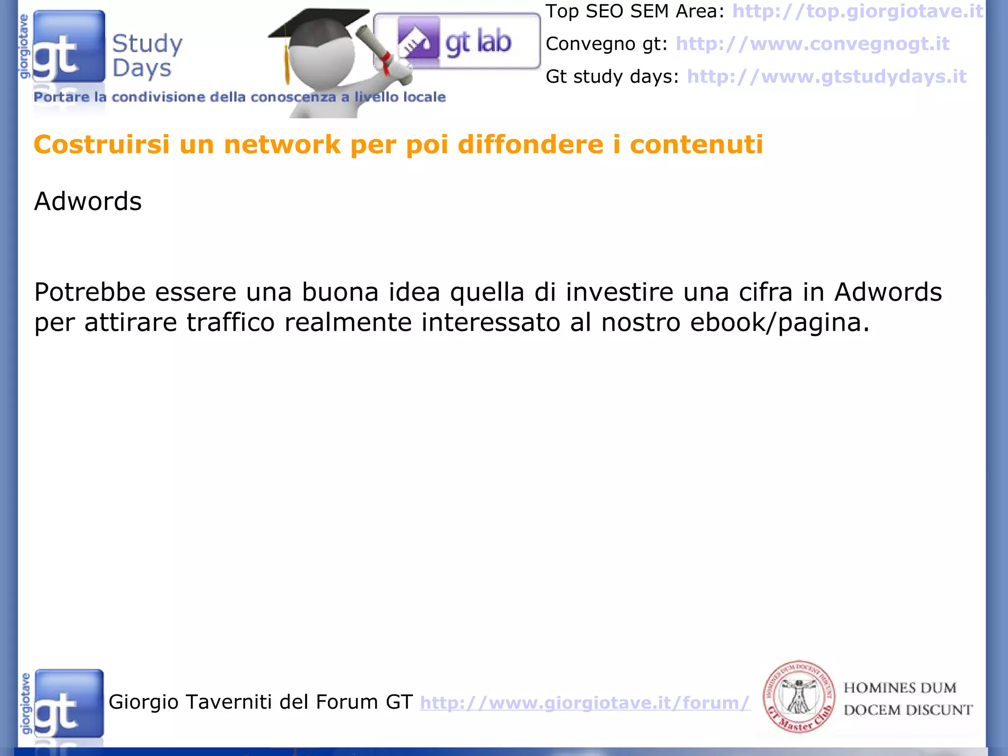 Costruirsi un network per poi diffondere i contenuti Adwords Potrebbe essere una buona idea quella di investire una cifra in Adwords per attirare traffico realmente interessato al nostro ebook/pagina. 