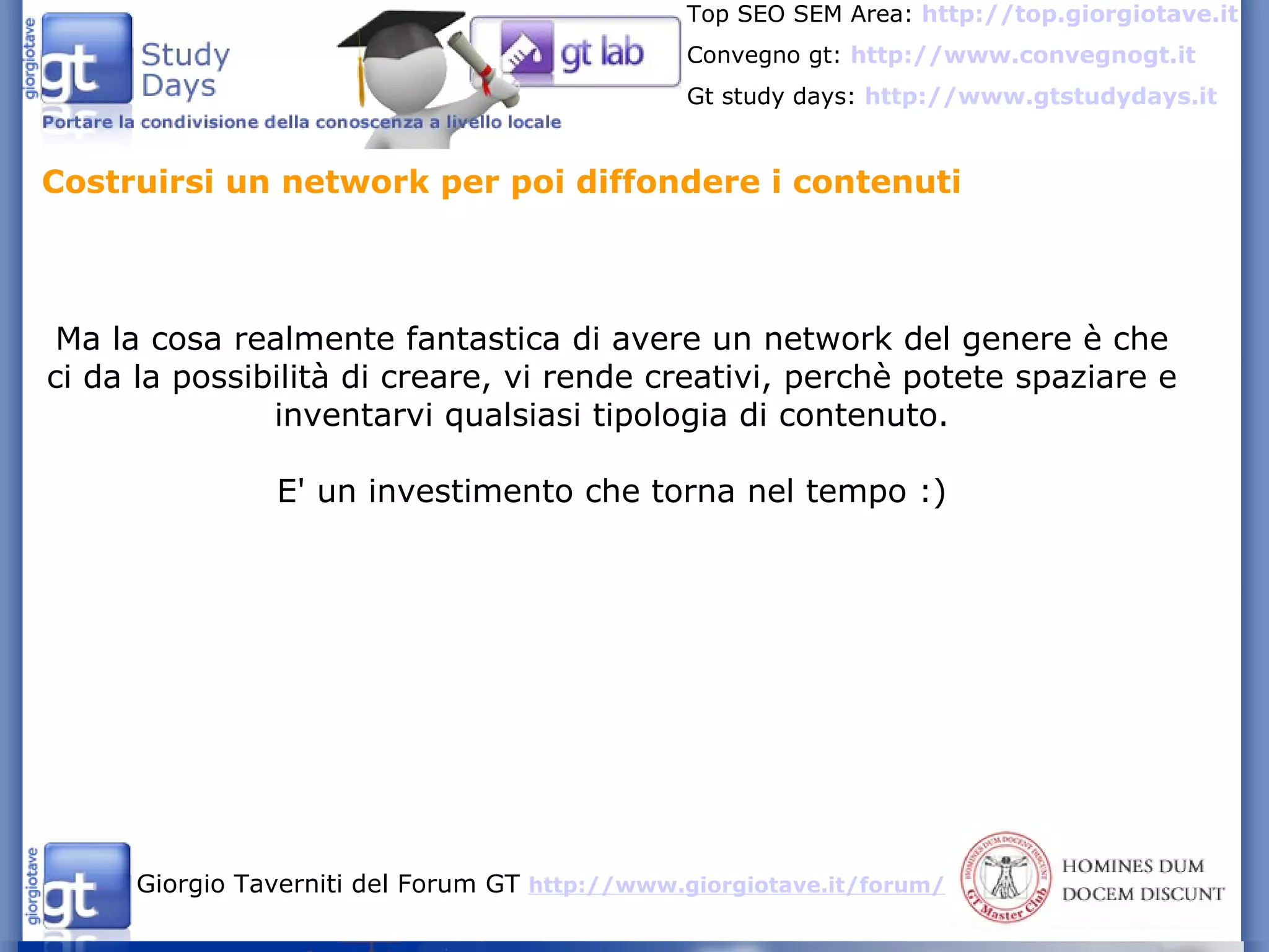 Costruirsi un network per poi diffondere i contenuti Ma la cosa realmente fantastica di avere un network del genere è che ci da la possibilità di creare, vi rende creativi, perchè potete spaziare e inventarvi qualsiasi tipologia di contenuto. E' un investimento che torna nel tempo :) 