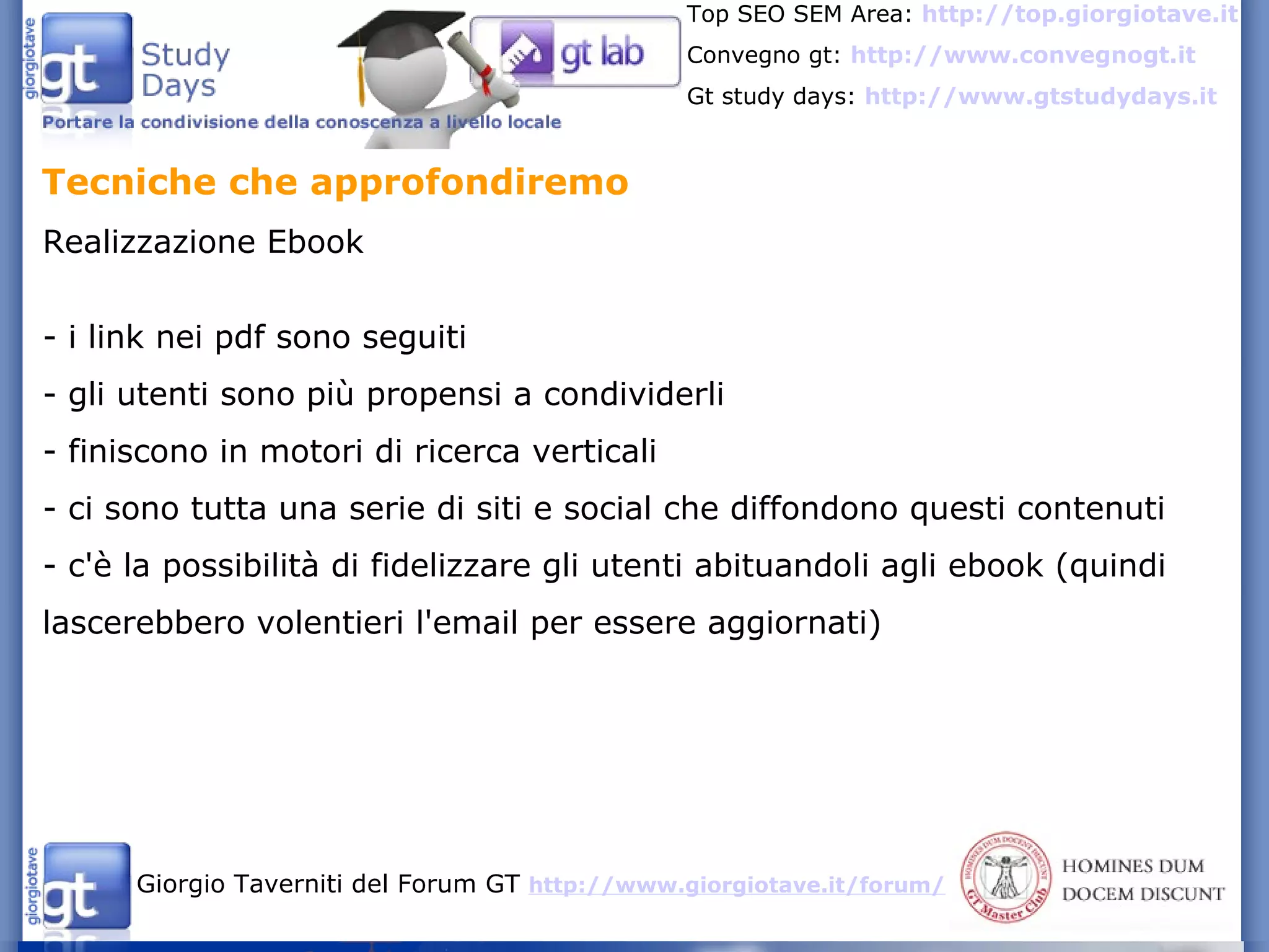 Tecniche che approfondiremo  Realizzazione Ebook - i link nei pdf sono seguiti - gli utenti sono più propensi a condividerli - finiscono in motori di ricerca verticali - ci sono tutta una serie di siti e social che diffondono questi contenuti - c'è la possibilità di fidelizzare gli utenti abituandoli agli ebook (quindi lascerebbero volentieri l'email per essere aggiornati) 