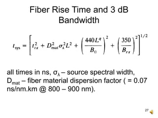 27
Fiber Rise Time and 3 dB
Bandwidth
all times in ns, σλ – source spectral width,
Dmat – fiber material dispersion factor ( = 0.07
ns/nm.km @ 800 – 900 nm).
 