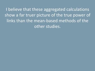 I believe that these aggregated calculations
show a far truer picture of the true power of
links than the mean-based methods of the
other studies.
 
