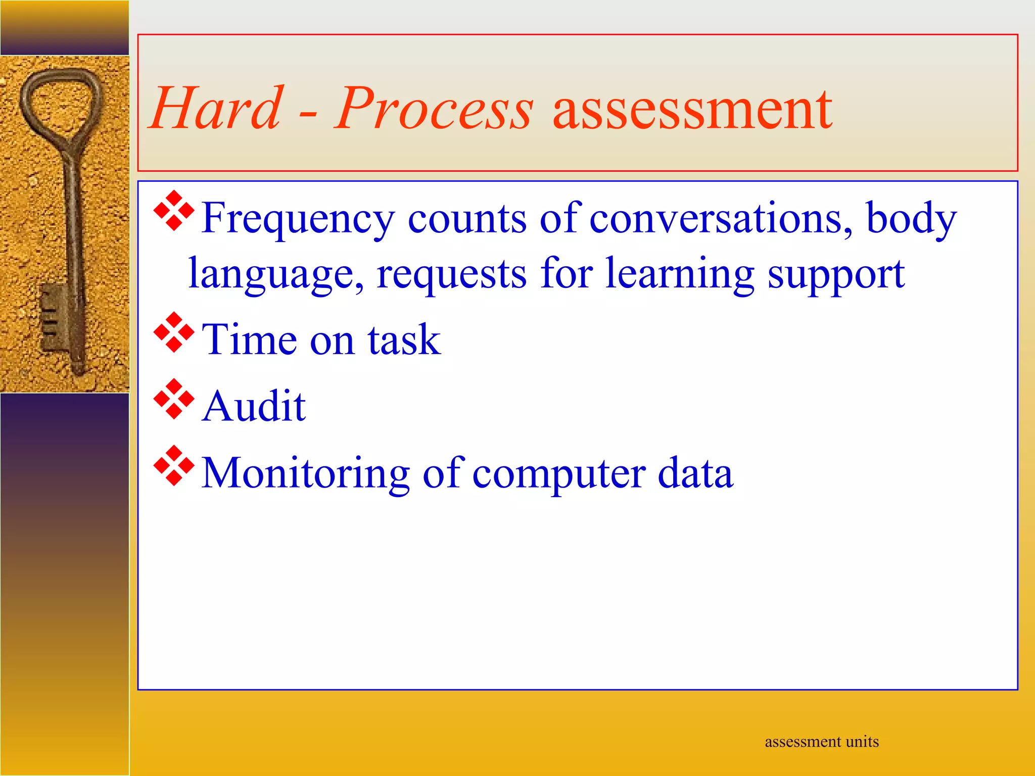 assessment units
Hard - Process assessment
Frequency counts of conversations, body
language, requests for learning support
Time on task
Audit
Monitoring of computer data
 