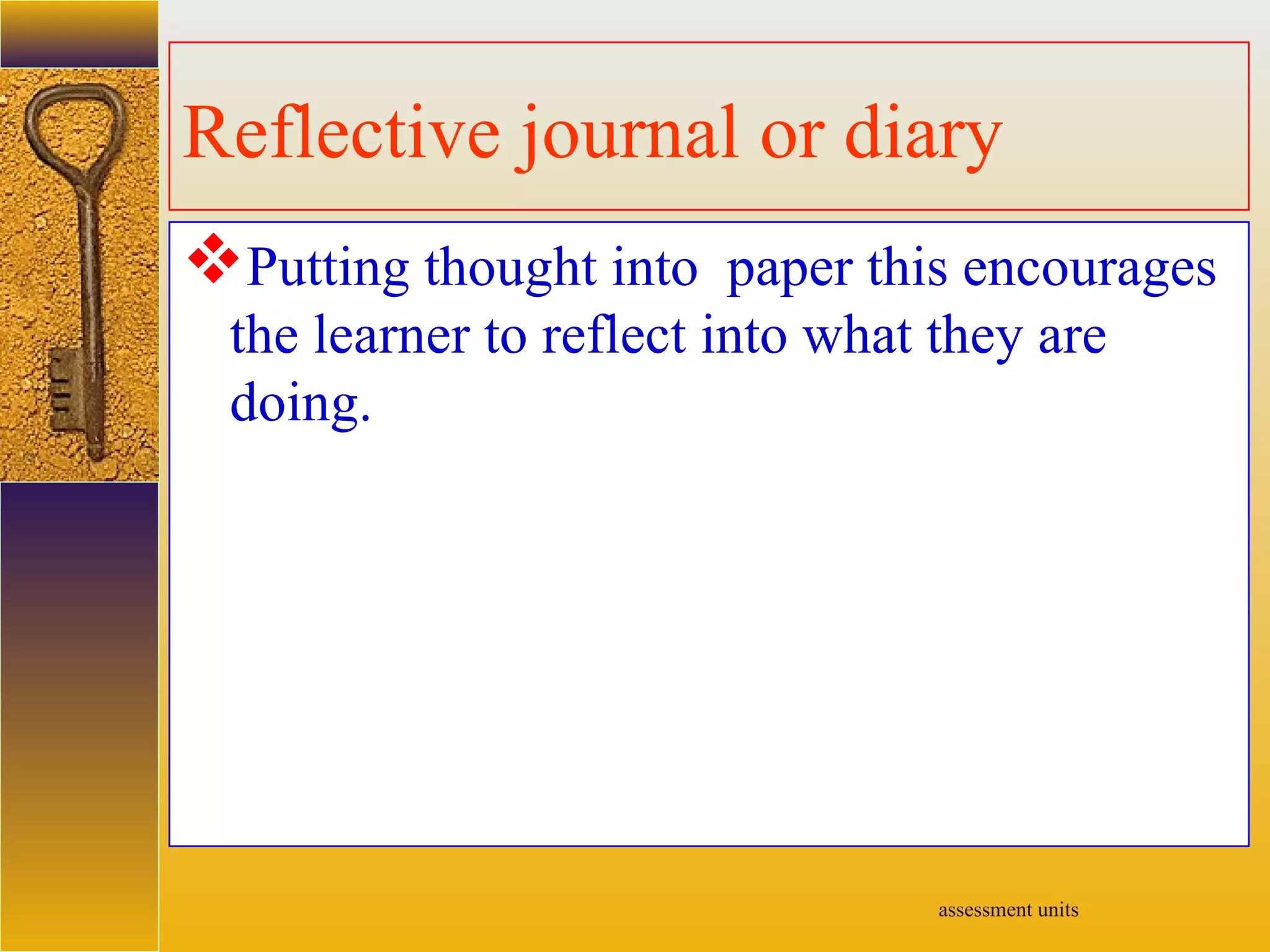 assessment units
Reflective journal or diary
Putting thought into paper this encourages
the learner to reflect into what they are
doing.
 