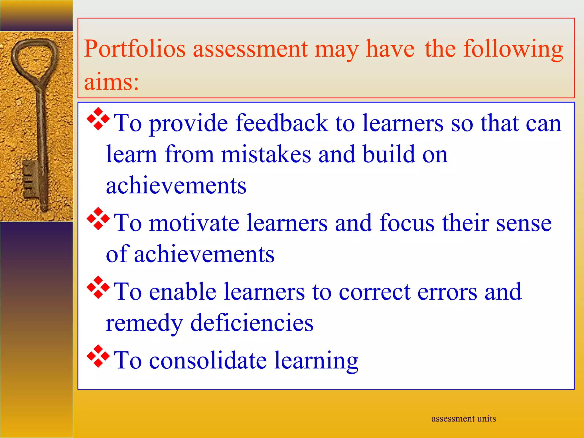 assessment units
Portfolios assessment may have the following
aims:
To provide feedback to learners so that can
learn from mistakes and build on
achievements
To motivate learners and focus their sense
of achievements
To enable learners to correct errors and
remedy deficiencies
To consolidate learning
 