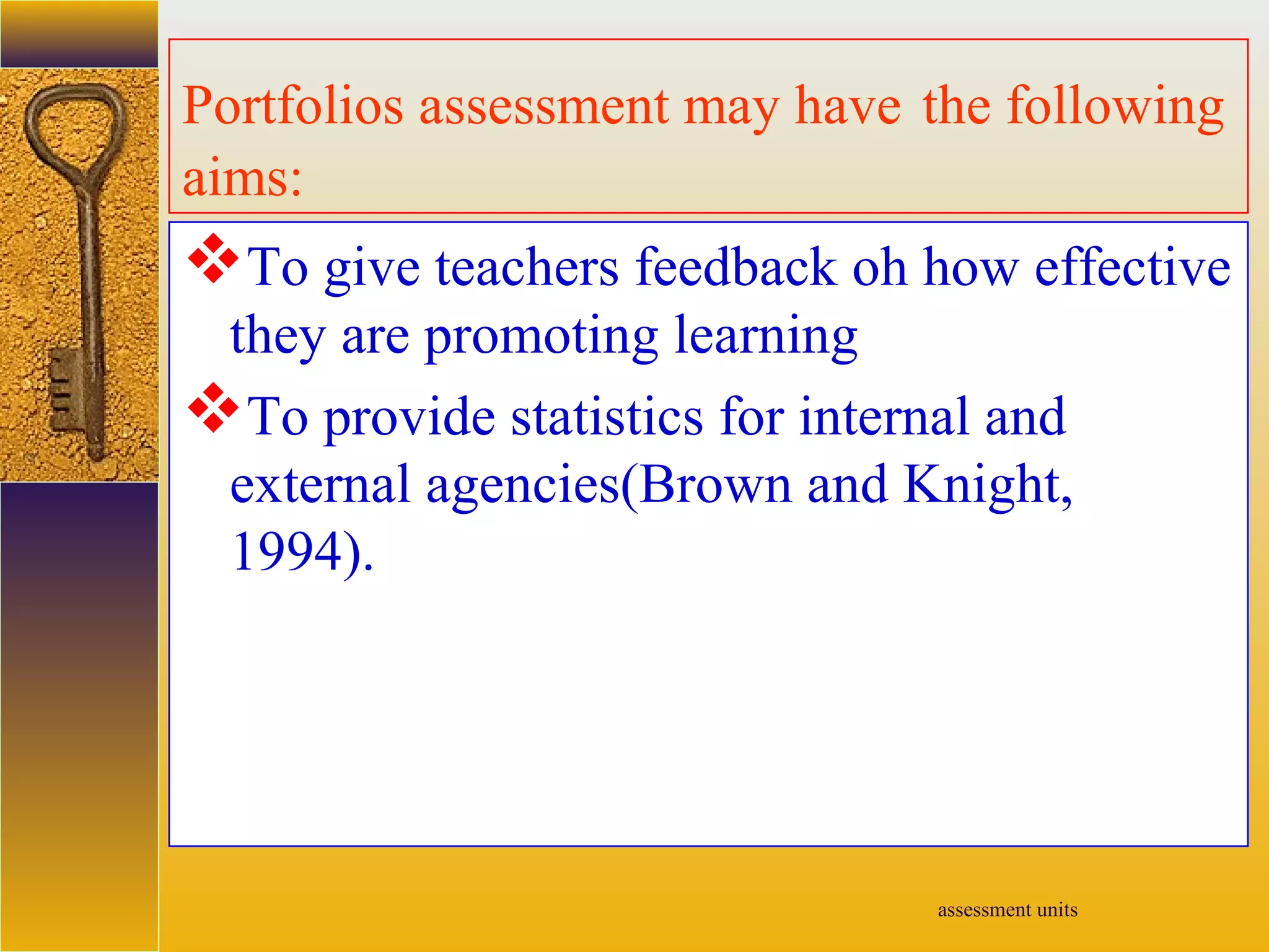 assessment units
Portfolios assessment may have the following
aims:
To give teachers feedback oh how effective
they are promoting learning
To provide statistics for internal and
external agencies(Brown and Knight,
1994).
 