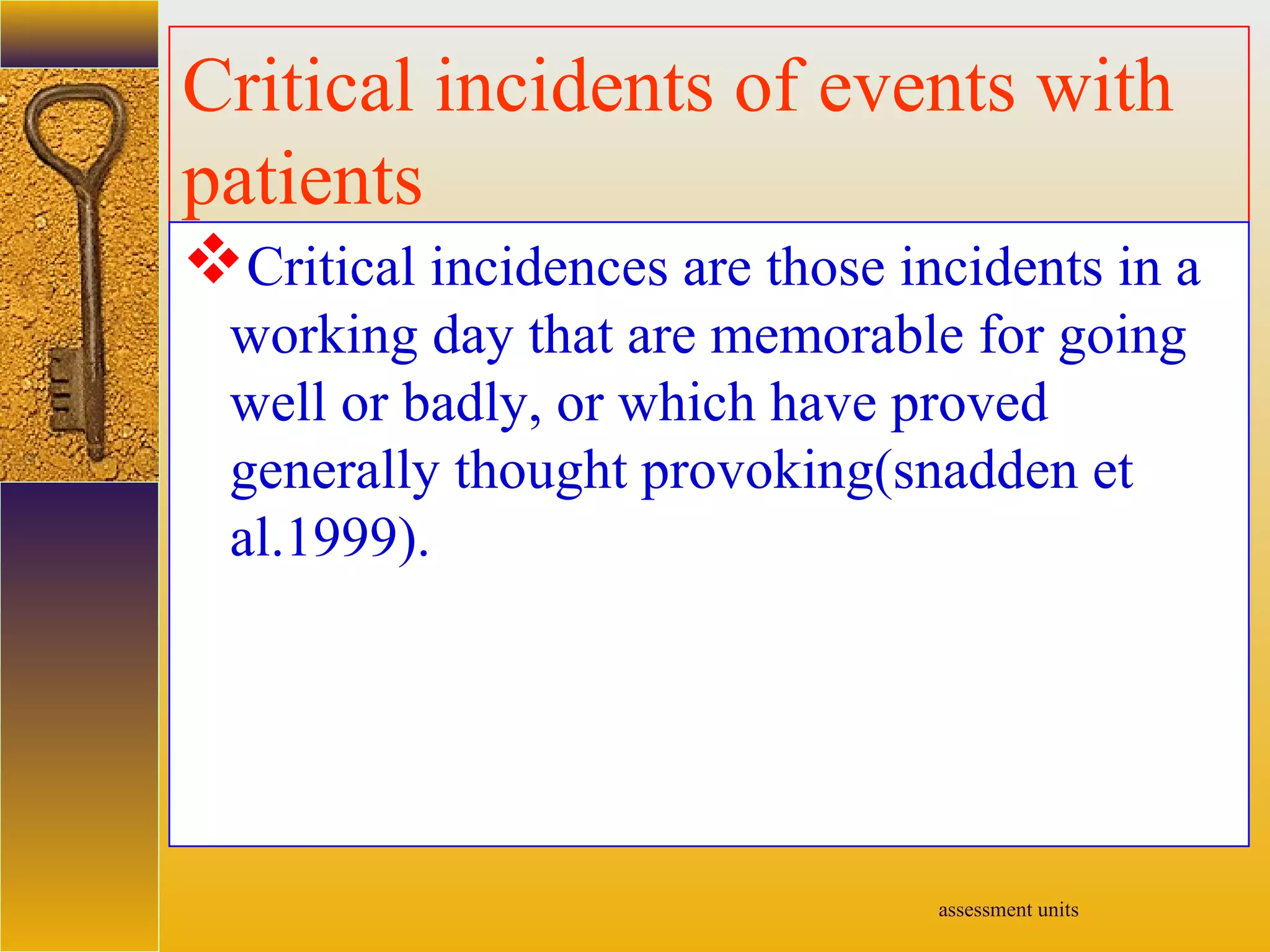 assessment units
Critical incidents of events with
patients
Critical incidences are those incidents in a
working day that are memorable for going
well or badly, or which have proved
generally thought provoking(snadden et
al.1999).
 
