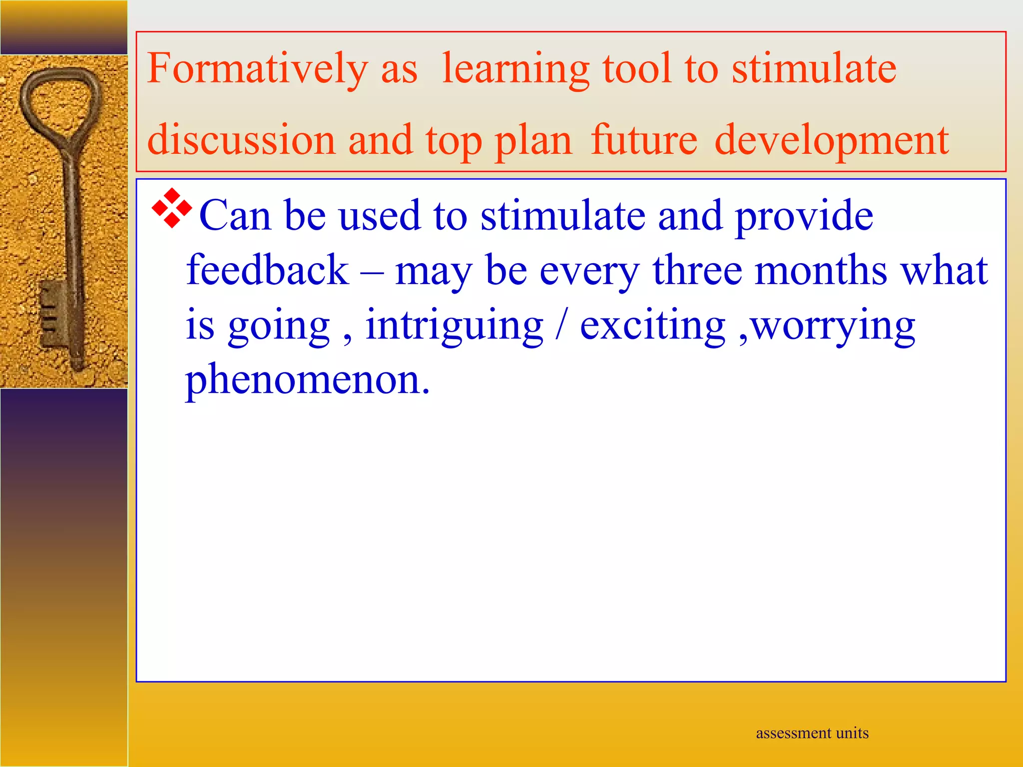 assessment units
Formatively as learning tool to stimulate
discussion and top plan future development
Can be used to stimulate and provide
feedback – may be every three months what
is going , intriguing / exciting ,worrying
phenomenon.
 