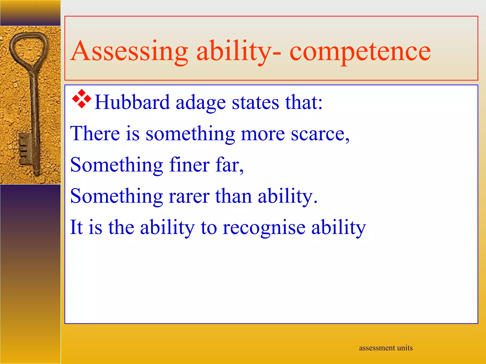 assessment units
Assessing ability- competence
Hubbard adage states that:
There is something more scarce,
Something finer far,
Something rarer than ability.
It is the ability to recognise ability
 