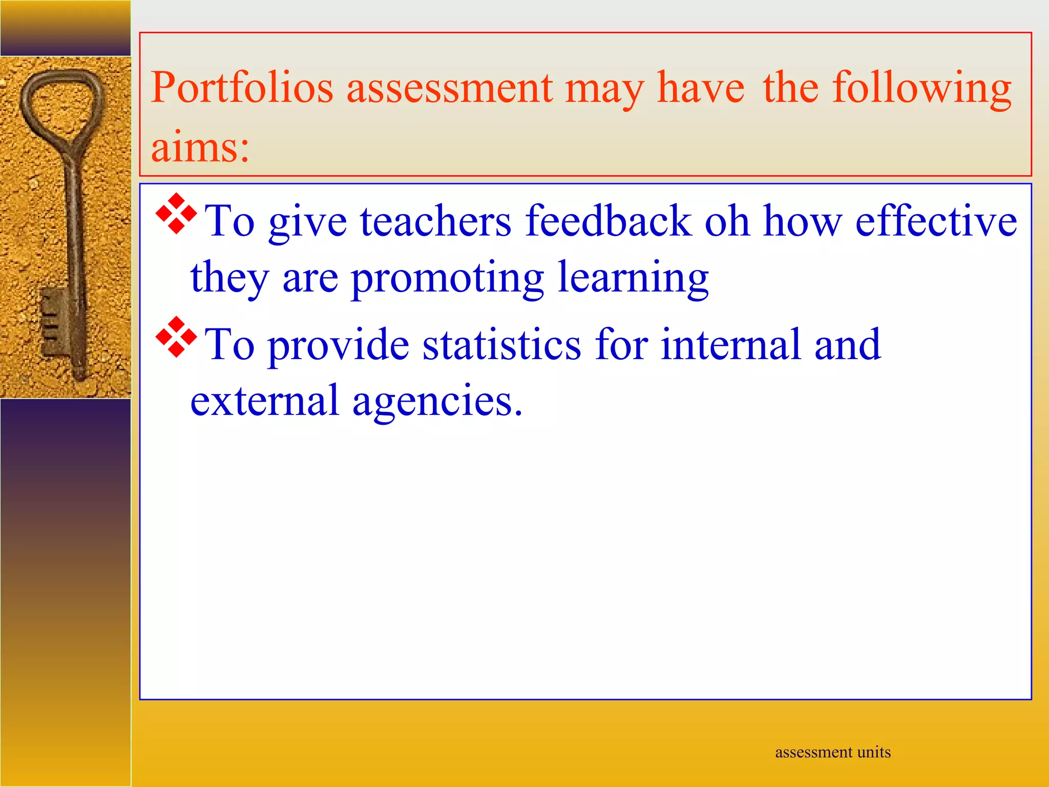 assessment units
Portfolios assessment may have the following
aims:
To give teachers feedback oh how effective
they are promoting learning
To provide statistics for internal and
external agencies.
 
