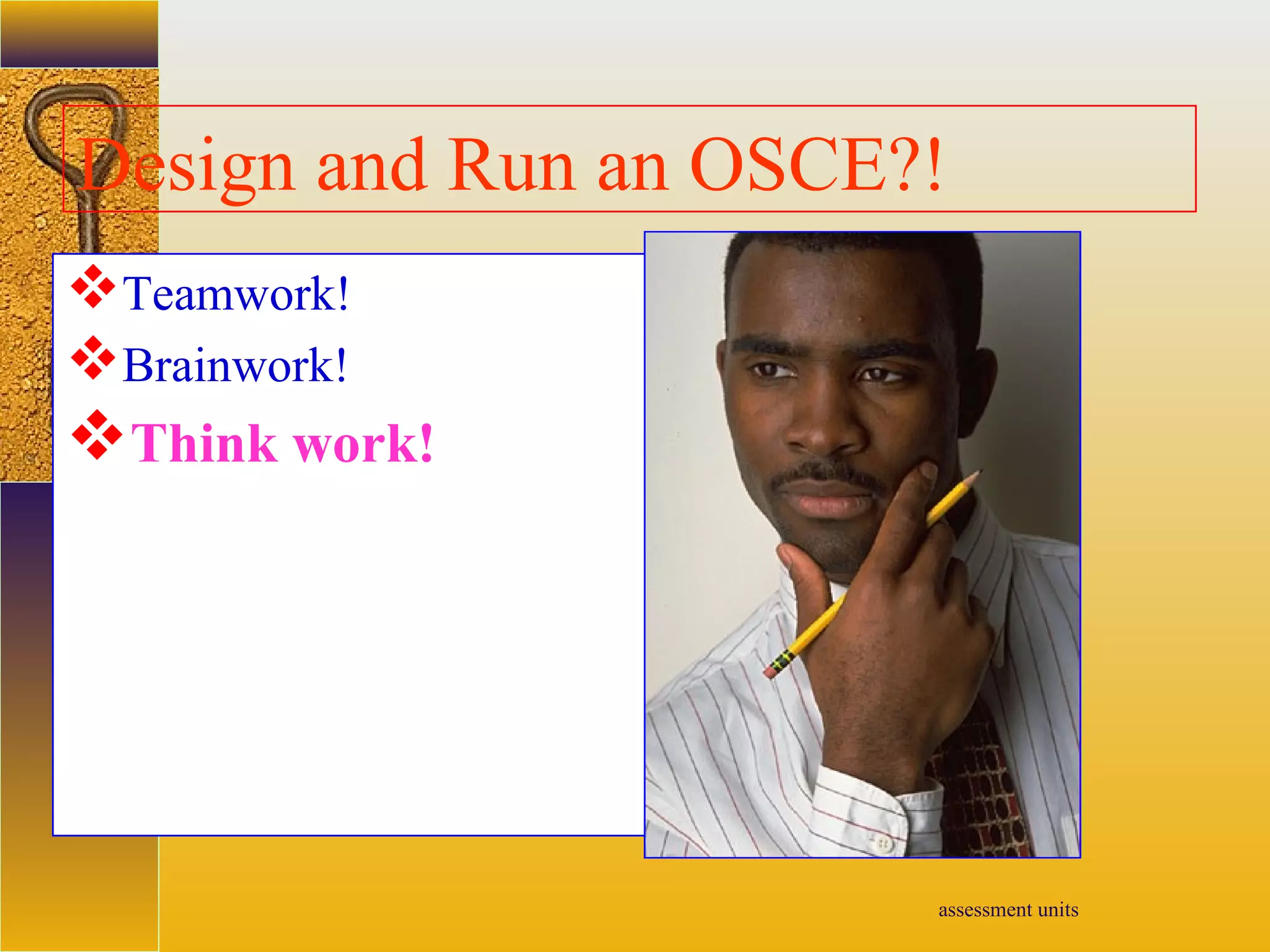assessment units
Design and Run an OSCE?!
Teamwork!
Brainwork!
Think work!
 