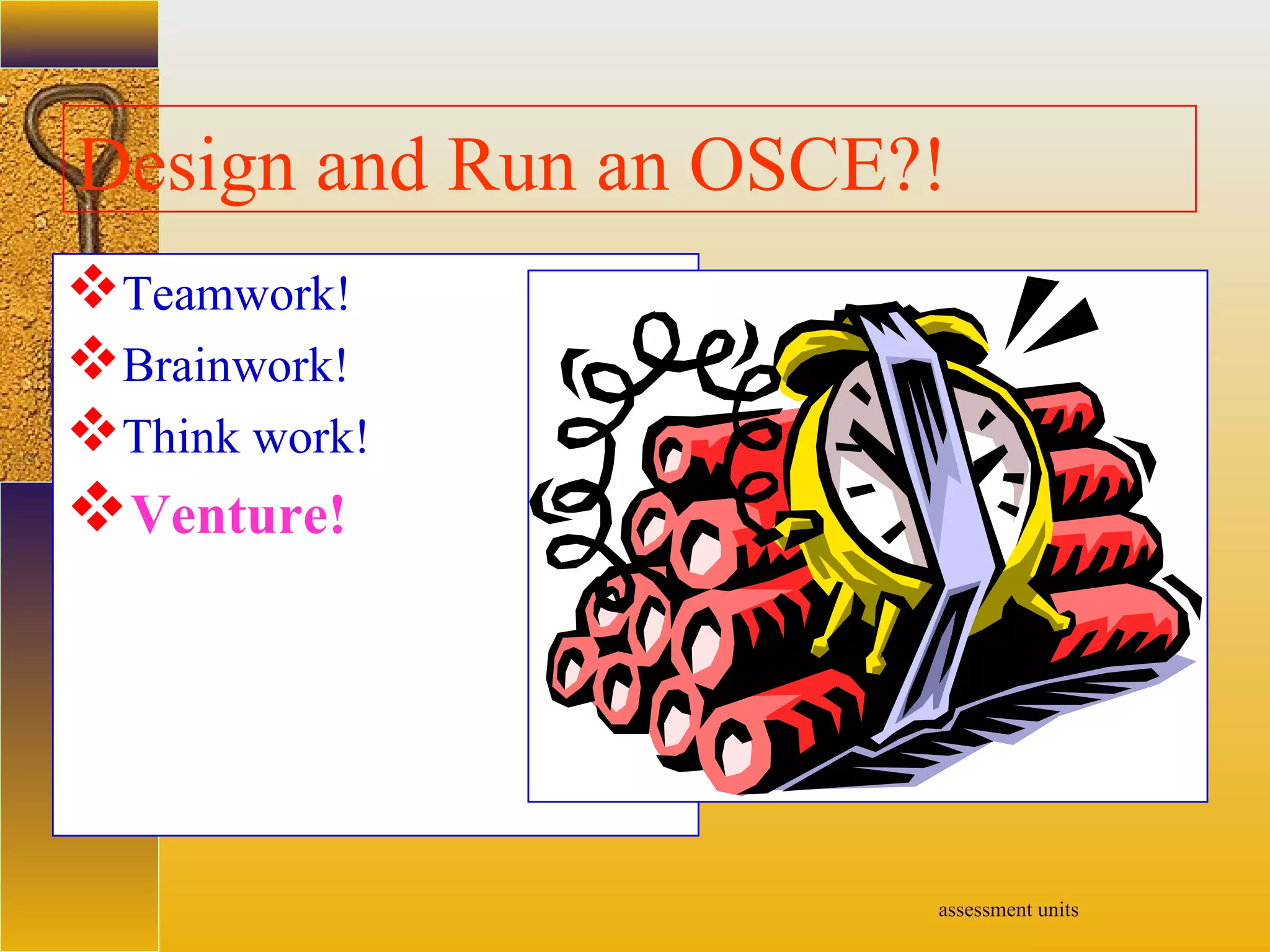 assessment units
Design and Run an OSCE?!
Teamwork!
Brainwork!
Think work!
Venture!
 
