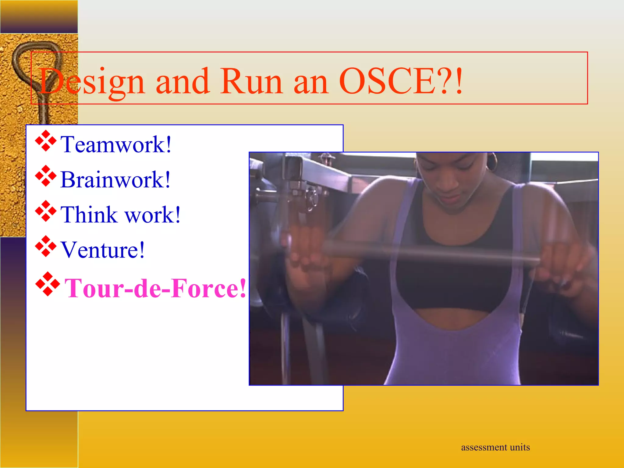 assessment units
Design and Run an OSCE?!
Teamwork!
Brainwork!
Think work!
Venture!
Tour-de-Force!
 