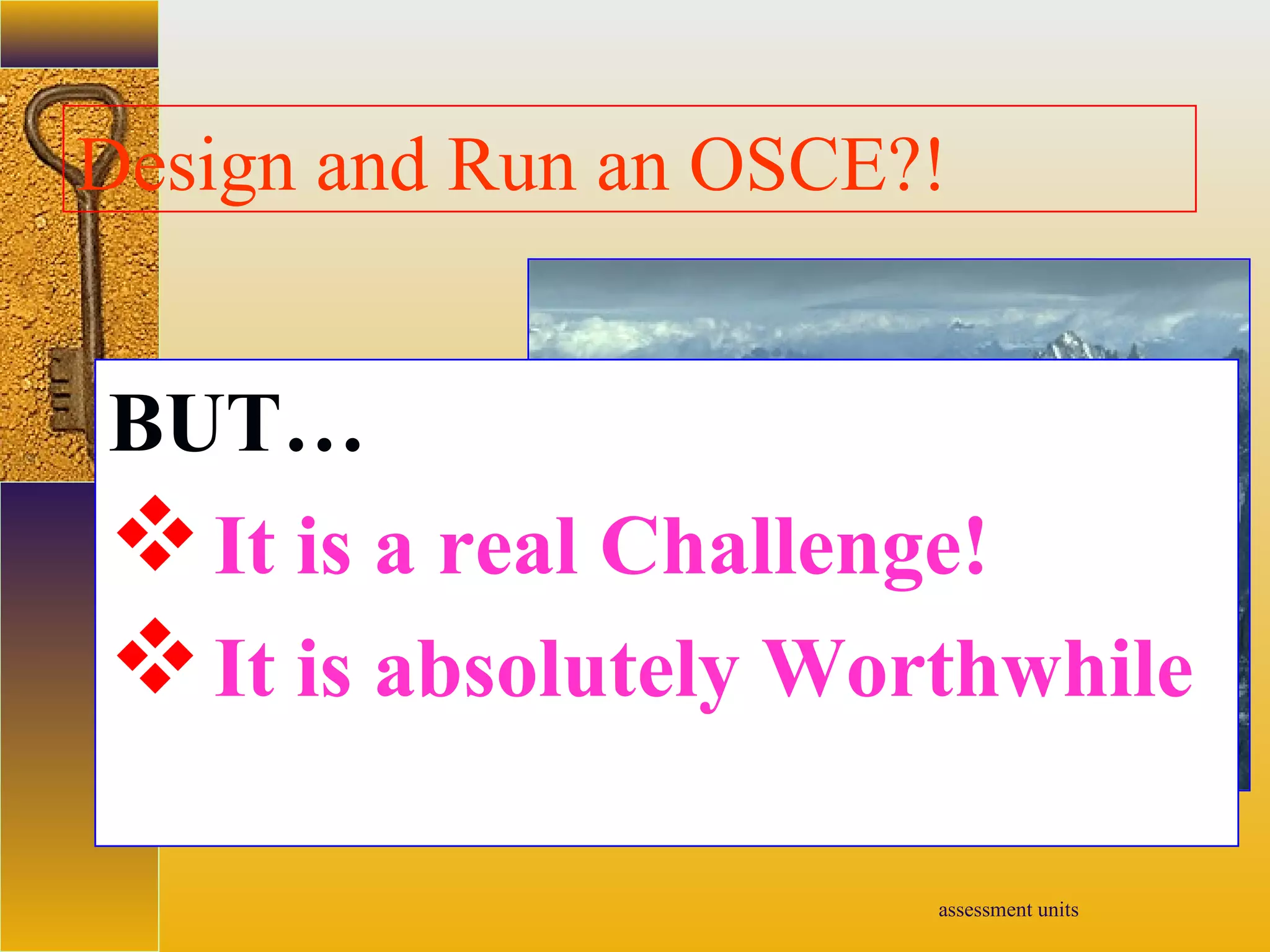 assessment units
Design and Run an OSCE?!
BUT…
It is a real Challenge!
It is absolutely Worthwhile
 