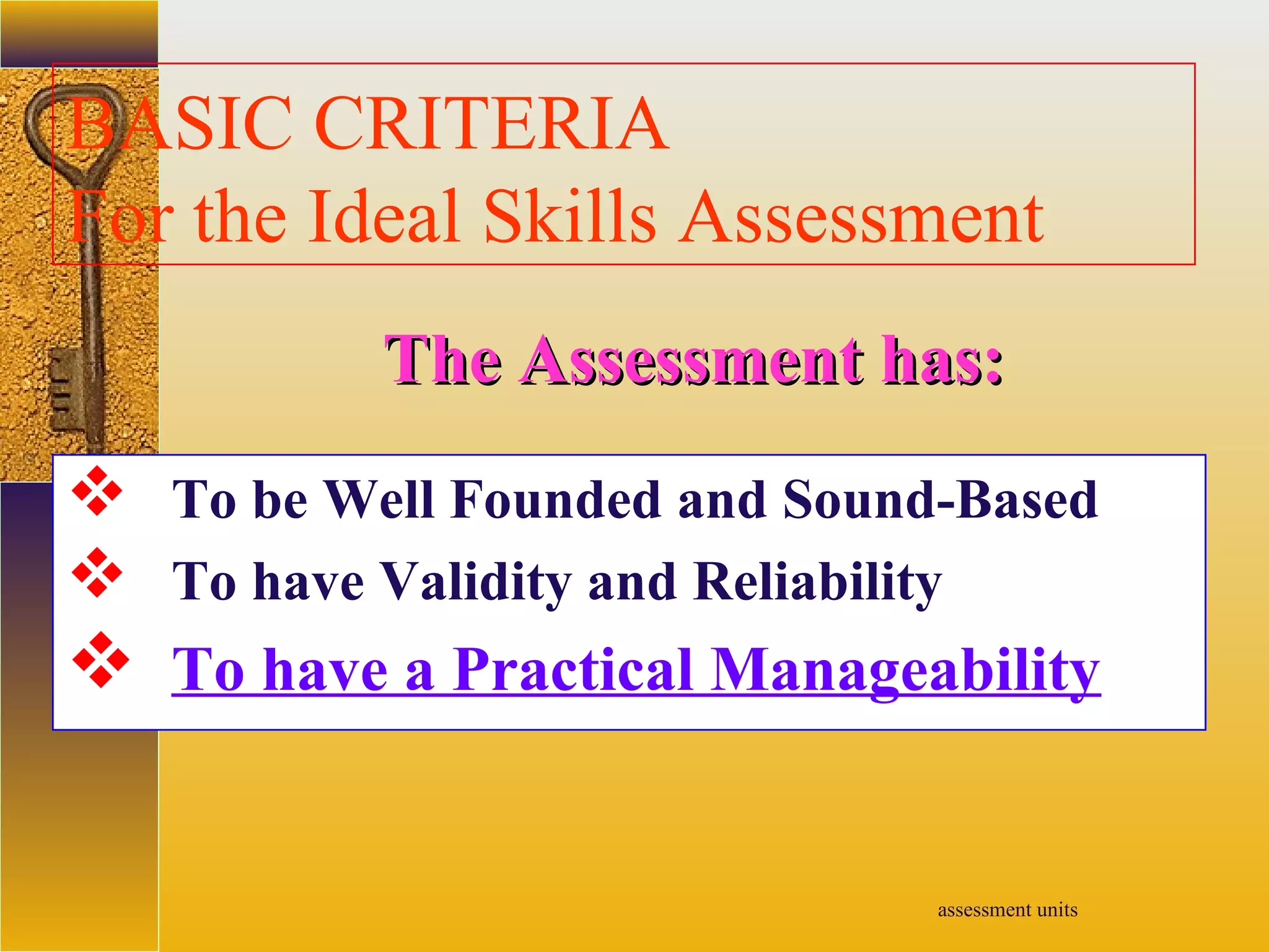 assessment units
BASIC CRITERIA
For the Ideal Skills Assessment
 To be Well Founded and Sound-Based
 To have Validity and Reliability
 To have a Practical Manageability
The Assessment has:The Assessment has:
 