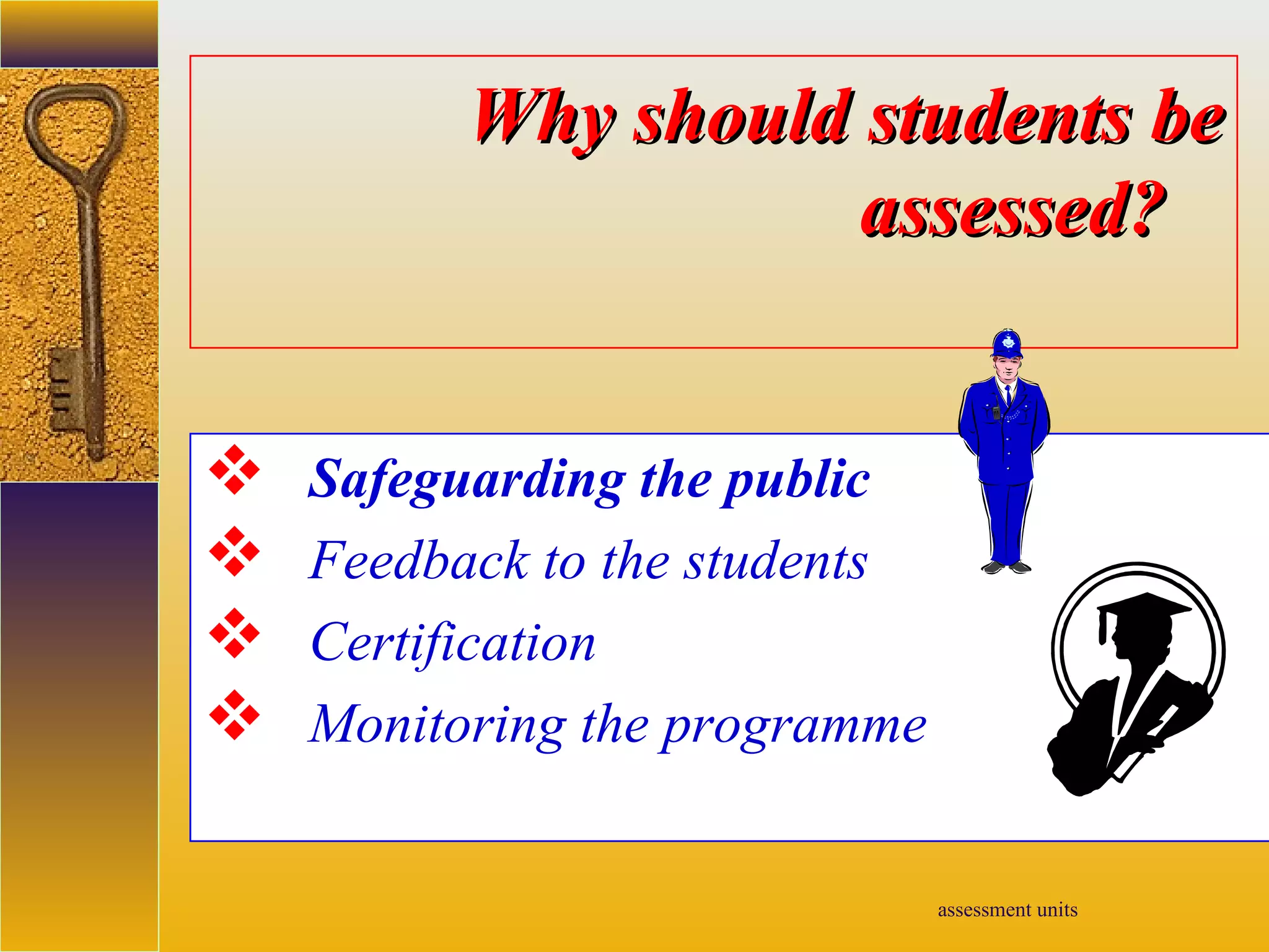 assessment units
Why should students beWhy should students be
assessed?assessed?
 Safeguarding the public
 Feedback to the students
 Certification
 Monitoring the programme
 