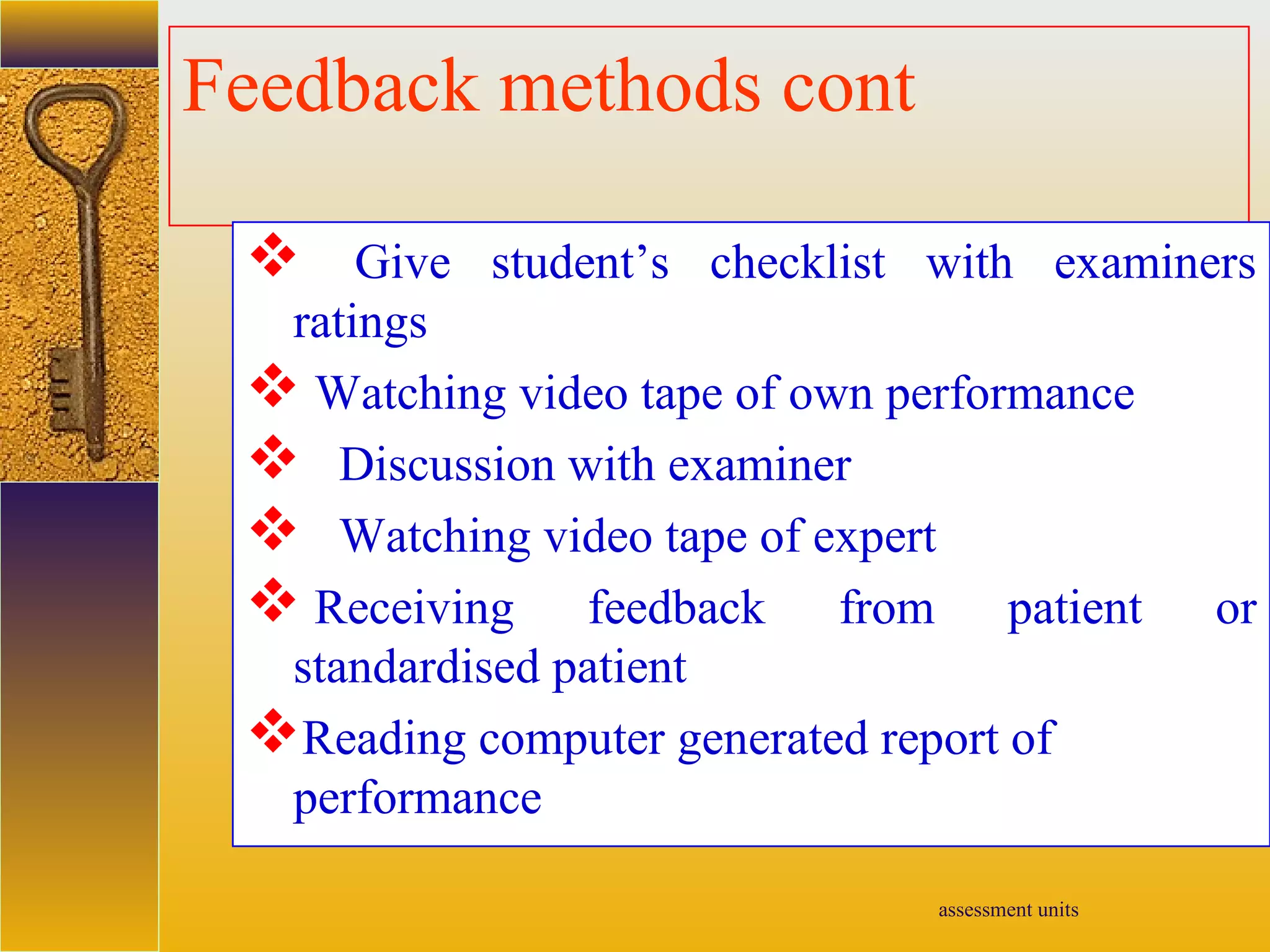 assessment units
Feedback methods cont
 Give student’s checklist with examiners
ratings
 Watching video tape of own performance
 Discussion with examiner
 Watching video tape of expert
 Receiving feedback from patient or
standardised patient
Reading computer generated report of
performance
 