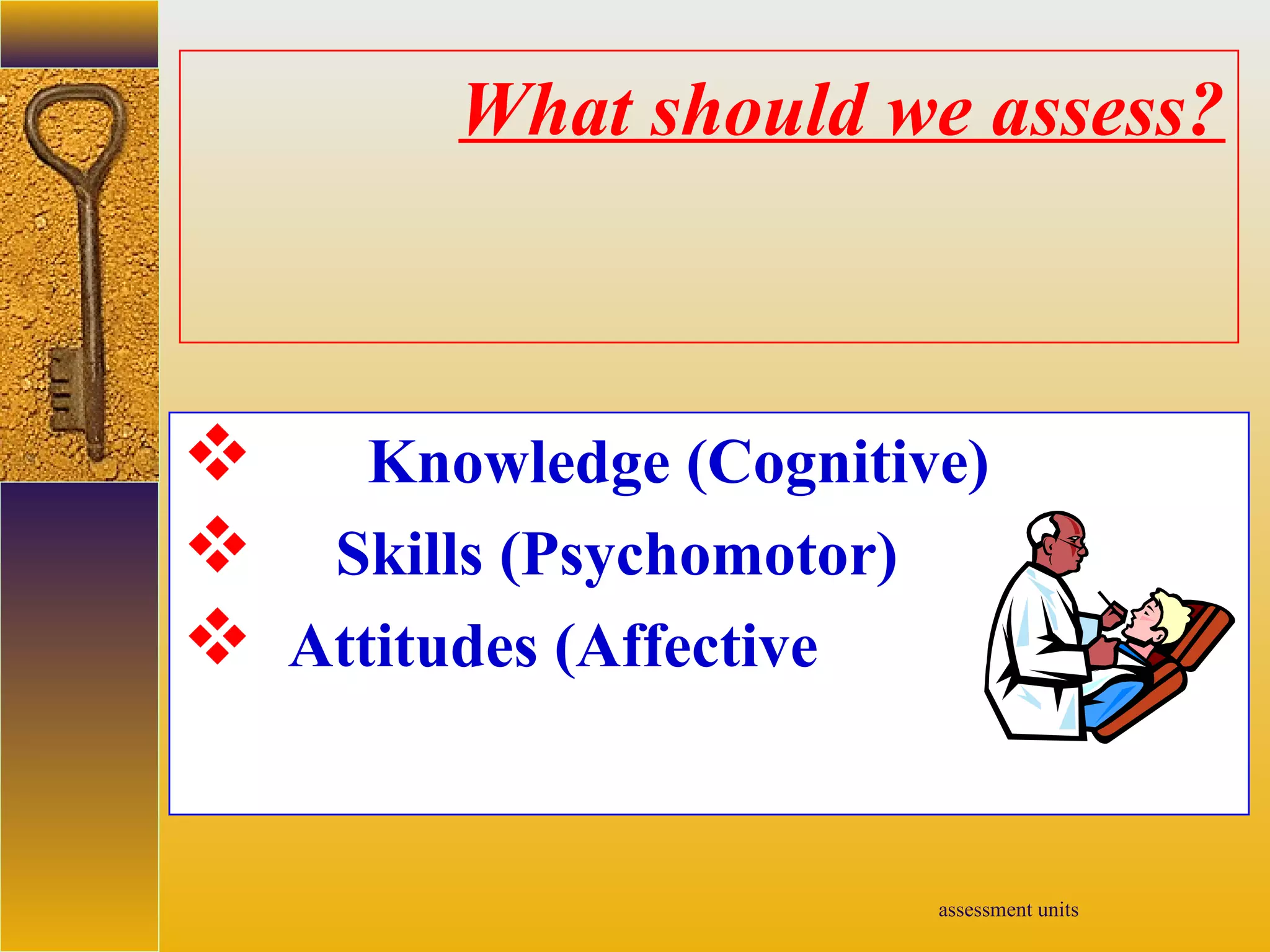 assessment units
What should we assess?
 Knowledge (Cognitive)
 Skills (Psychomotor)
 Attitudes (Affective
 