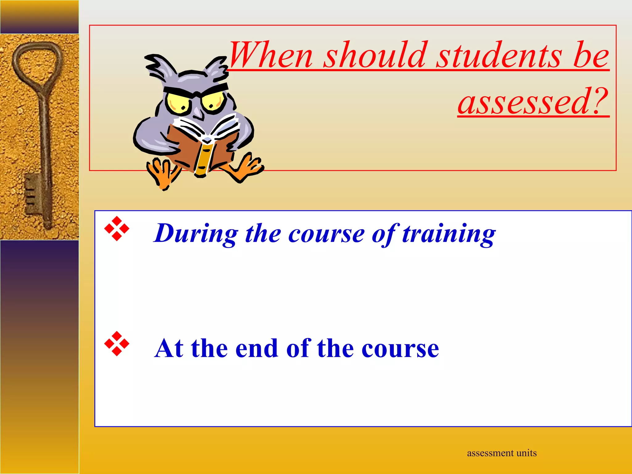 assessment units
When should students be
assessed?
 During the course of training
 At the end of the course
 