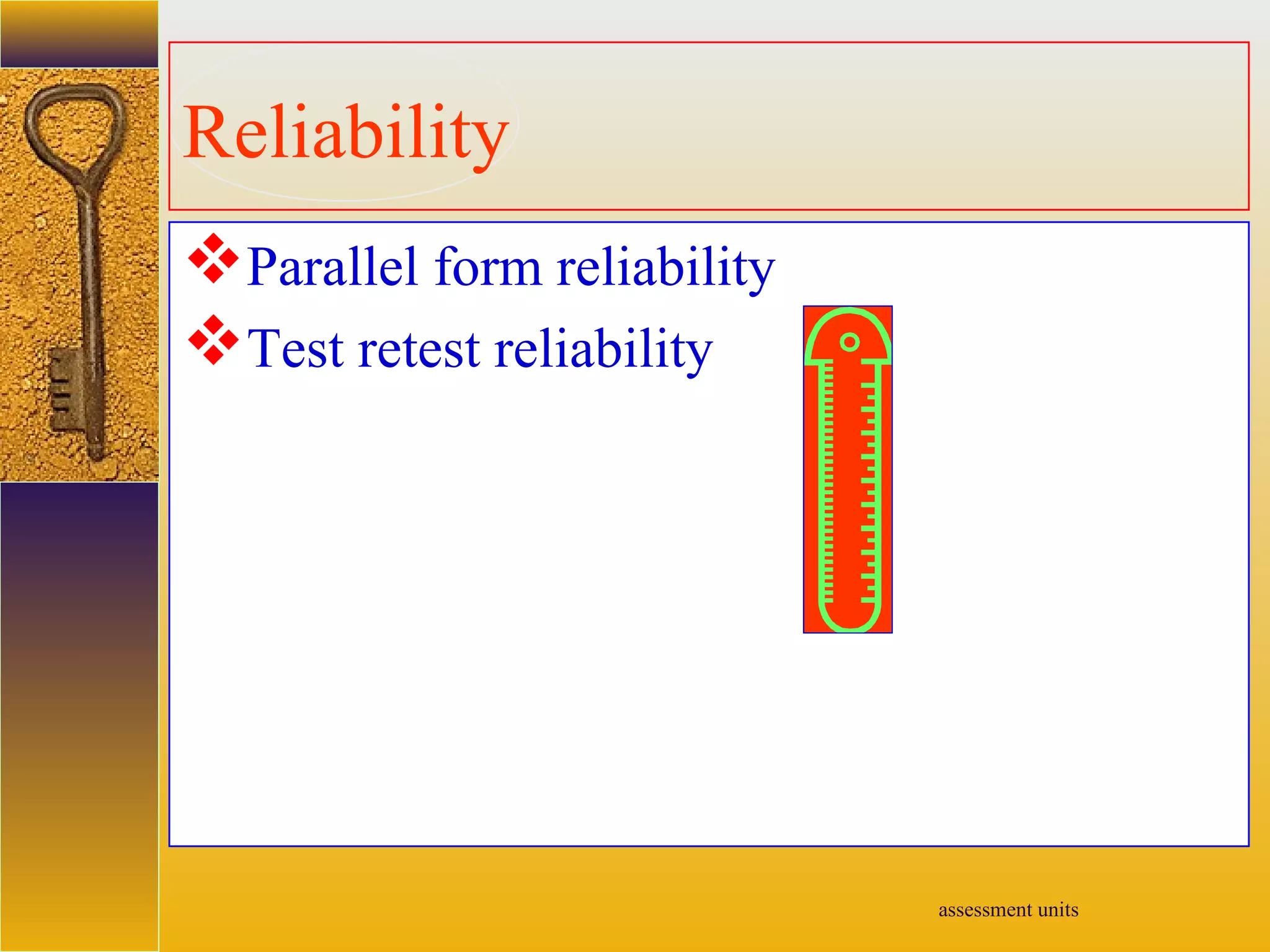 assessment units
Reliability
Parallel form reliability
Test retest reliability
 
