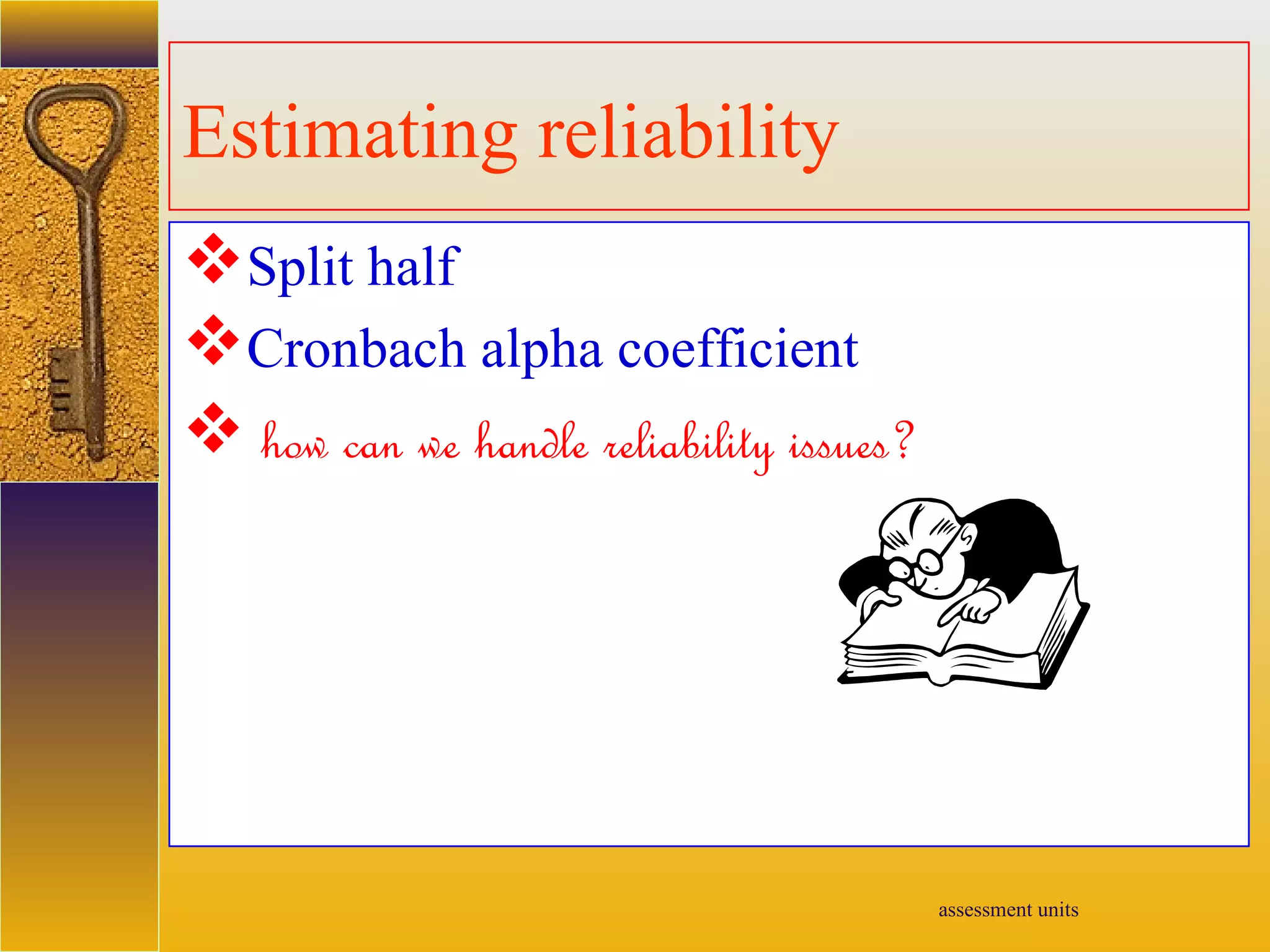assessment units
Estimating reliability
Split half
Cronbach alpha coefficient
 how can we handle reliability issues?
 