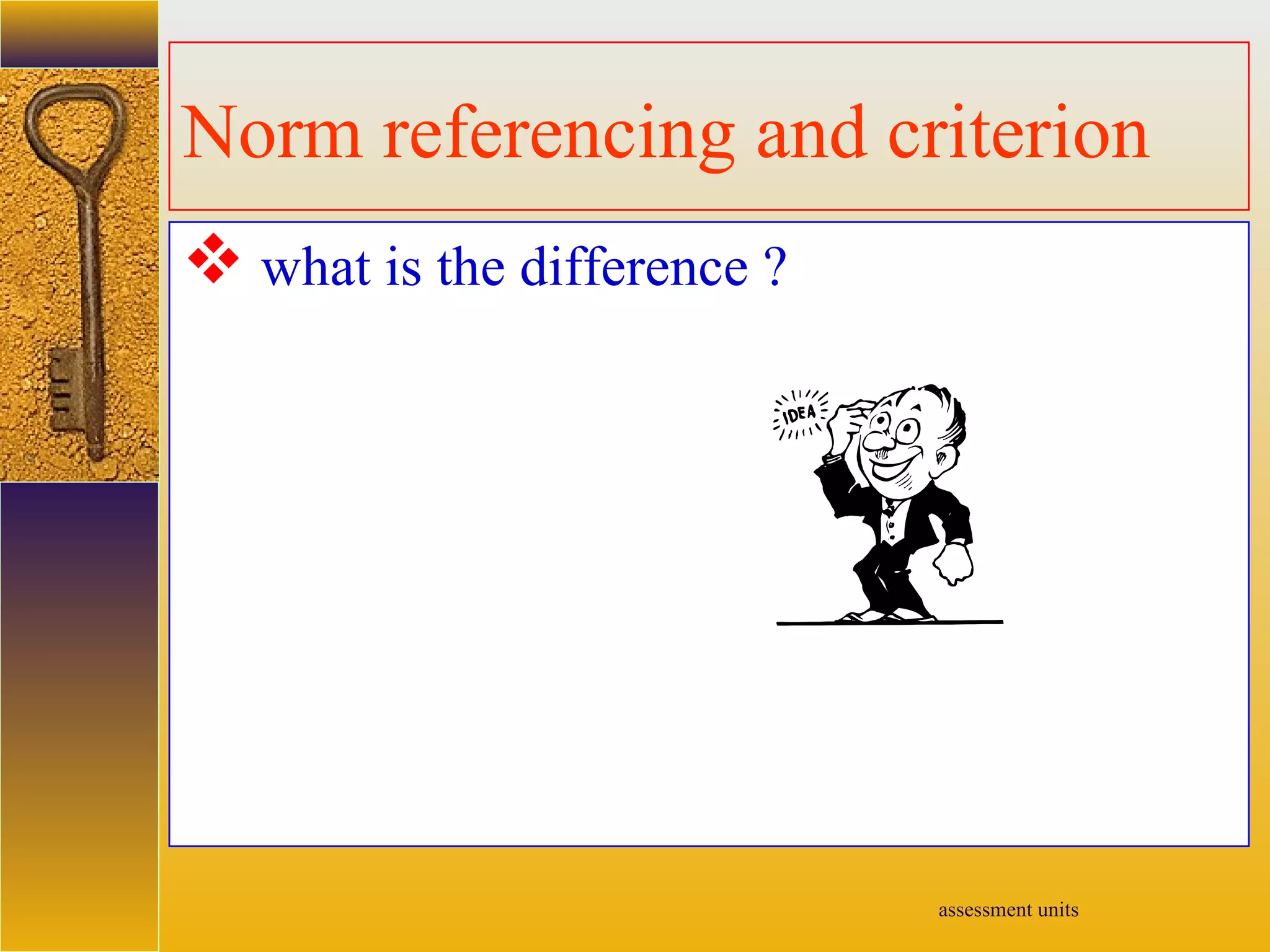 assessment units
Norm referencing and criterion
 what is the difference ?
 