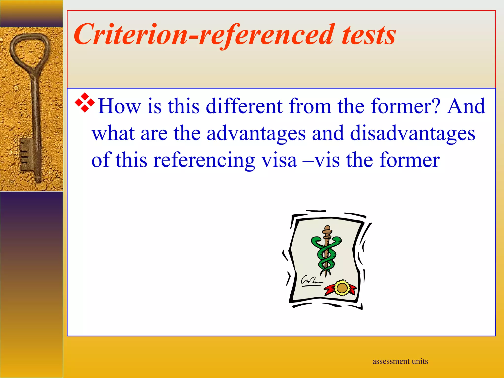 assessment units
Criterion-referenced tests
How is this different from the former? And
what are the advantages and disadvantages
of this referencing visa –vis the former
 