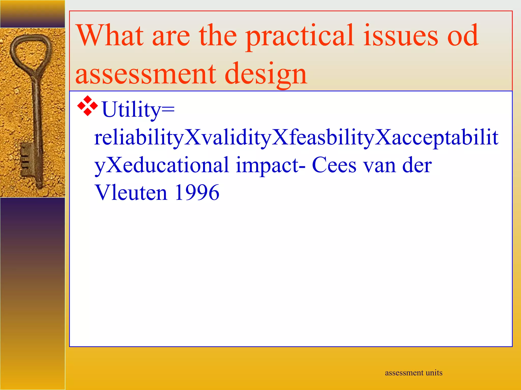assessment units
What are the practical issues od
assessment design
Utility=
reliabilityXvalidityXfeasbilityXacceptabilit
yXeducational impact- Cees van der
Vleuten 1996
 