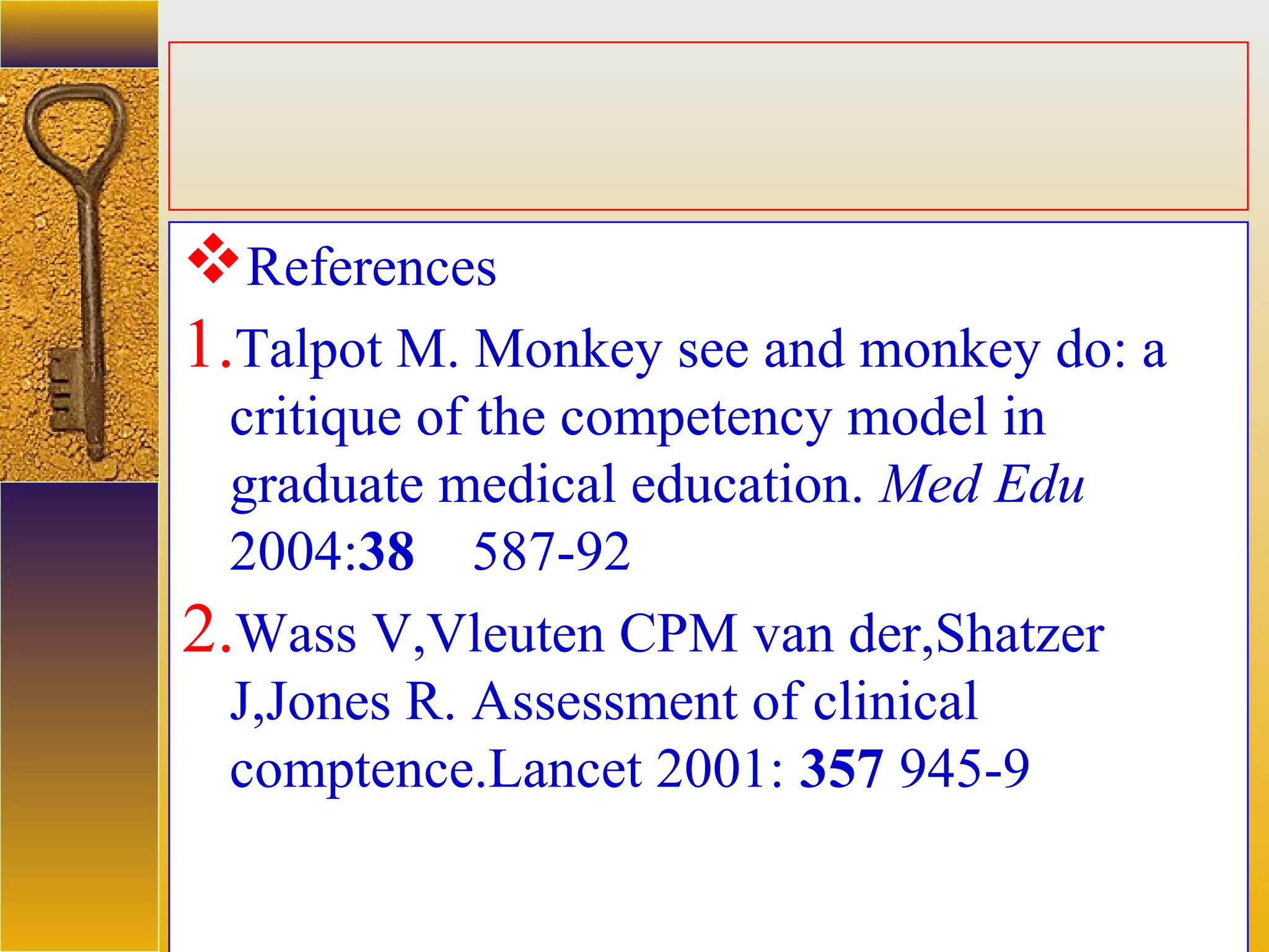 assessment units
References
1.Talpot M. Monkey see and monkey do: a
critique of the competency model in
graduate medical education. Med Edu
2004:38 587-92
2.Wass V,Vleuten CPM van der,Shatzer
J,Jones R. Assessment of clinical
comptence.Lancet 2001: 357 945-9
 