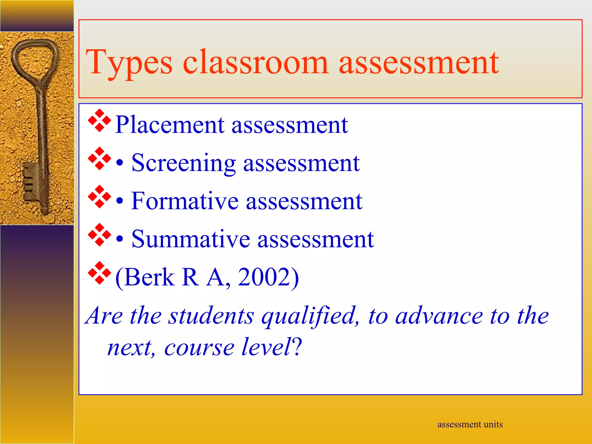assessment units
Types classroom assessment
Placement assessment
• Screening assessment
• Formative assessment
• Summative assessment
(Berk R A, 2002)
Are the students qualified, to advance to the
next, course level?
 