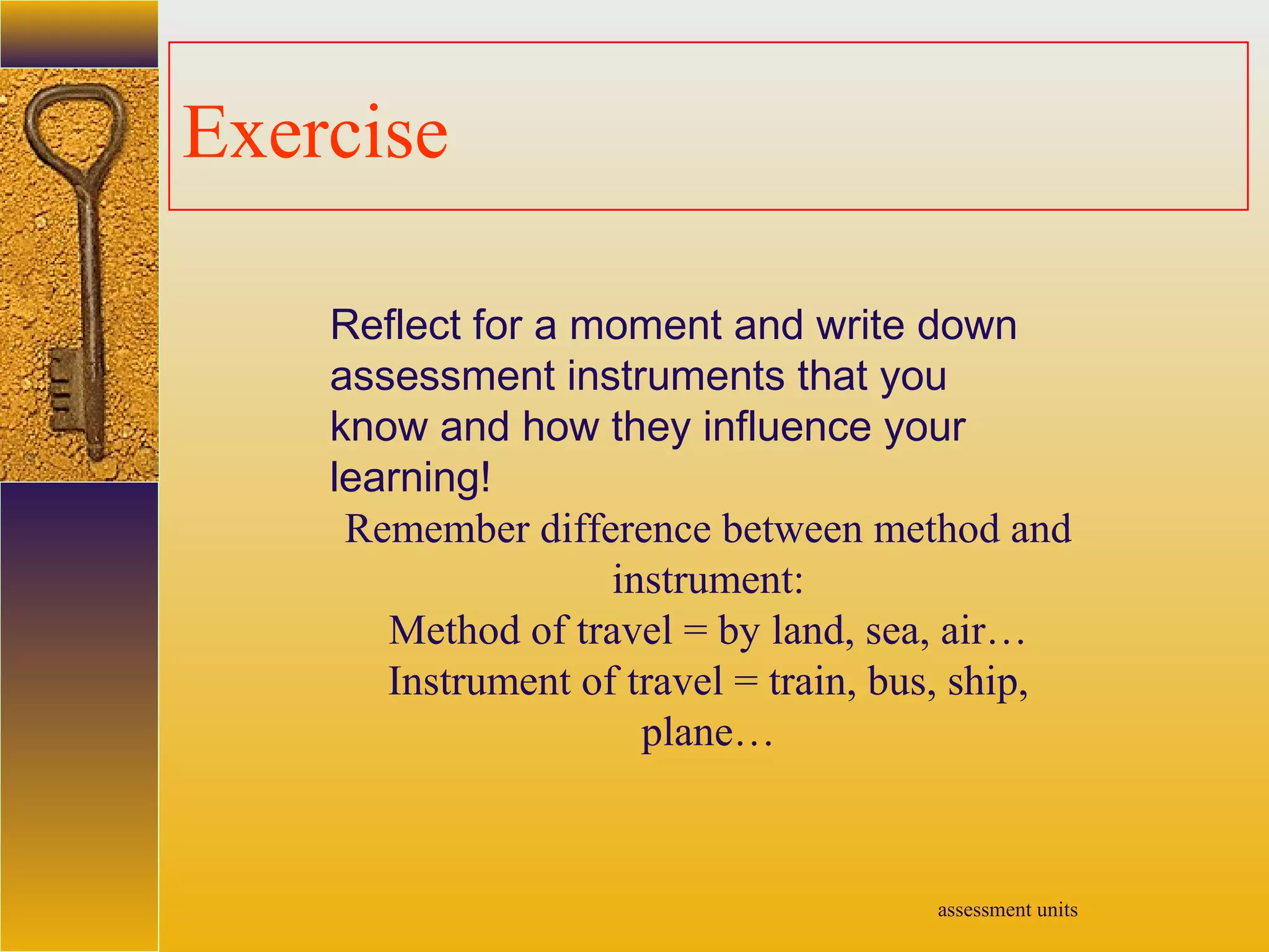 assessment units
Exercise
Reflect for a moment and write down
assessment instruments that you
know and how they influence your
learning!
Remember difference between method and
instrument:
Method of travel = by land, sea, air…
Instrument of travel = train, bus, ship,
plane…
 