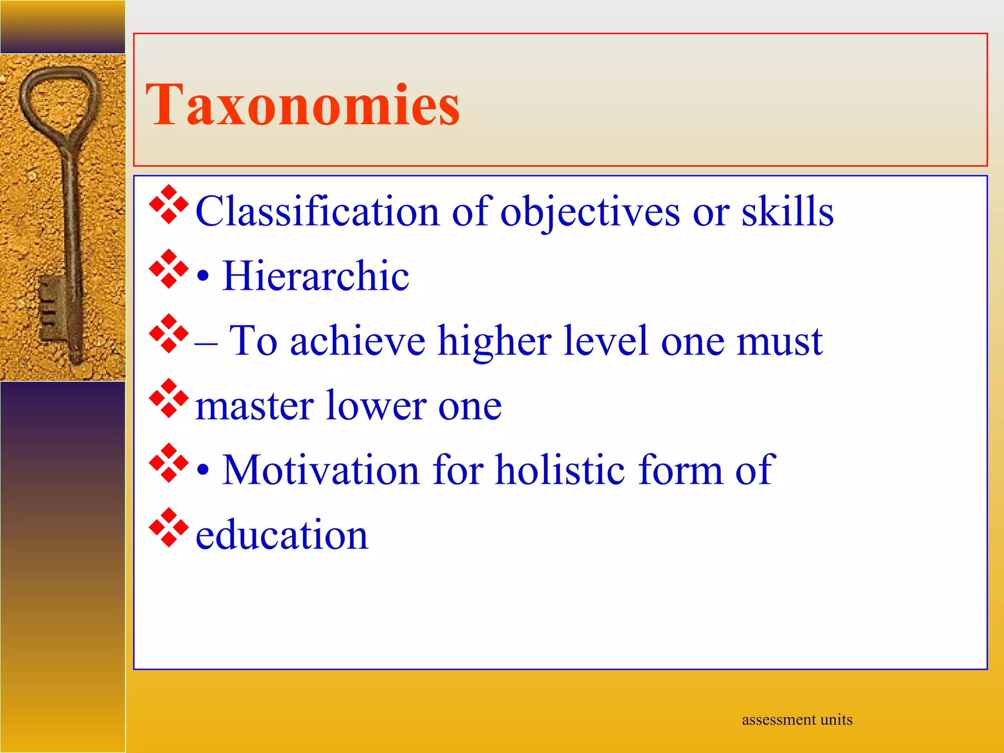 assessment units
Taxonomies
Classification of objectives or skills
• Hierarchic
– To achieve higher level one must
master lower one
• Motivation for holistic form of
education
 