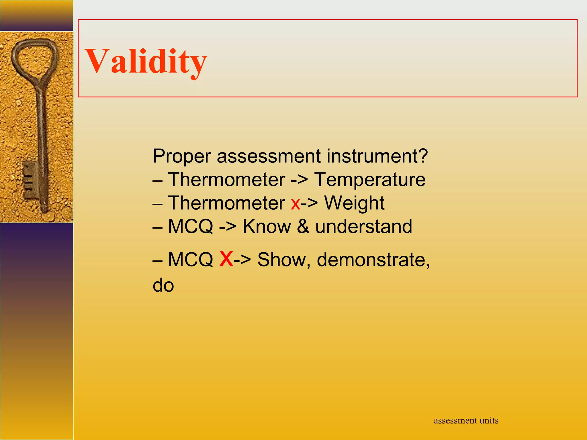 assessment units
Validity
Proper assessment instrument?
– Thermometer -> Temperature
– Thermometer x-> Weight
– MCQ -> Know & understand
– MCQ x-> Show, demonstrate,
do
 