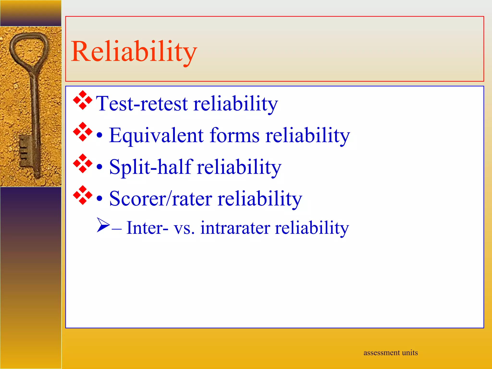 assessment units
Reliability
Test-retest reliability
• Equivalent forms reliability
• Split-half reliability
• Scorer/rater reliability
– Inter- vs. intrarater reliability
 