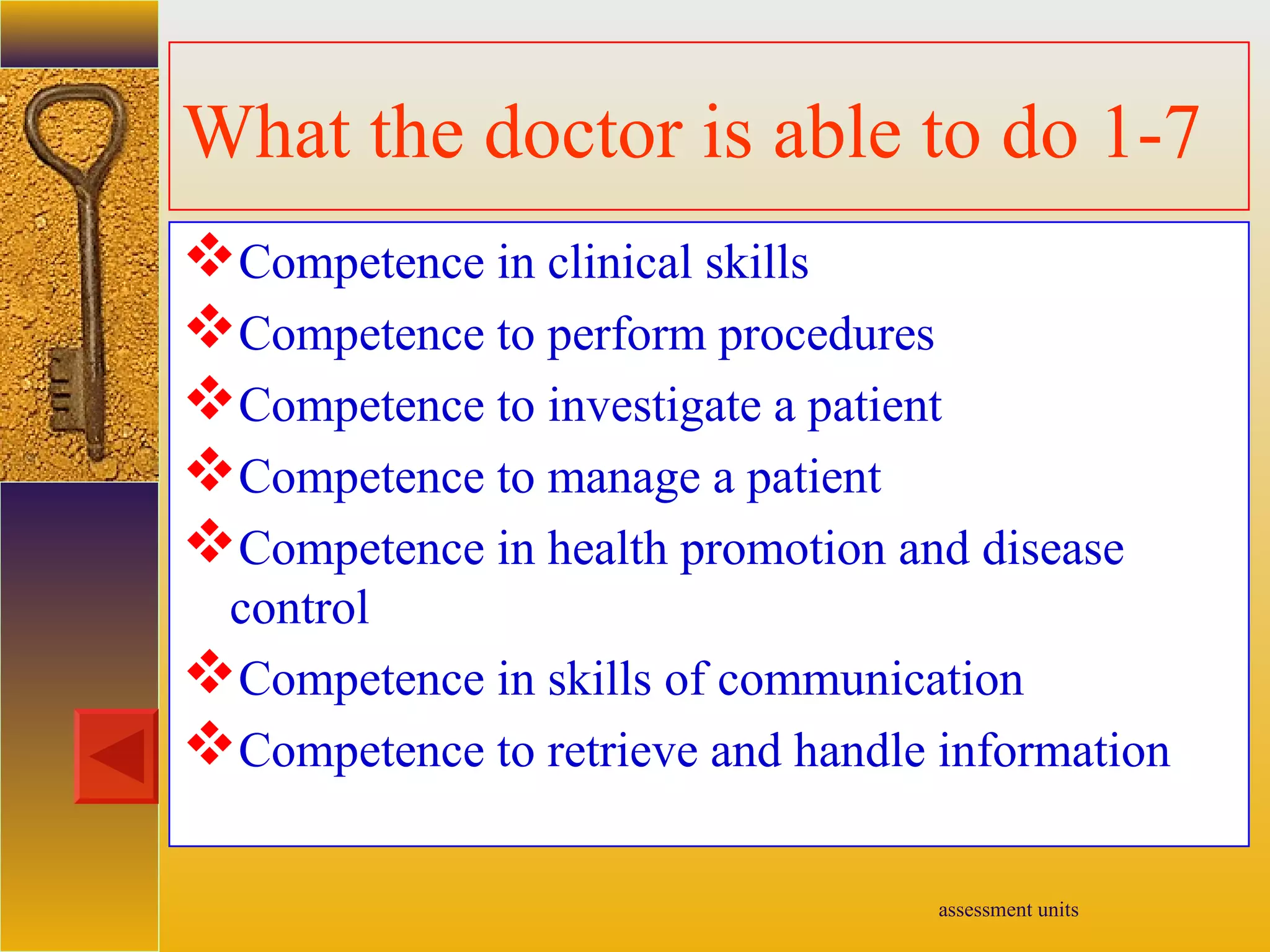 assessment units
What the doctor is able to do 1-7
Competence in clinical skills
Competence to perform procedures
Competence to investigate a patient
Competence to manage a patient
Competence in health promotion and disease
control
Competence in skills of communication
Competence to retrieve and handle information
 