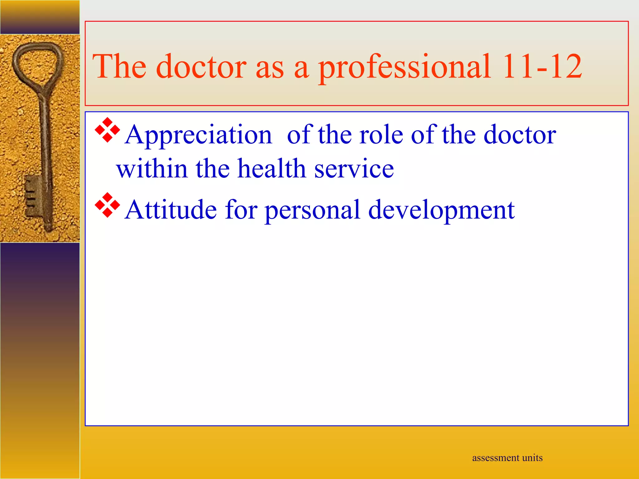 assessment units
The doctor as a professional 11-12
Appreciation of the role of the doctor
within the health service
Attitude for personal development
 