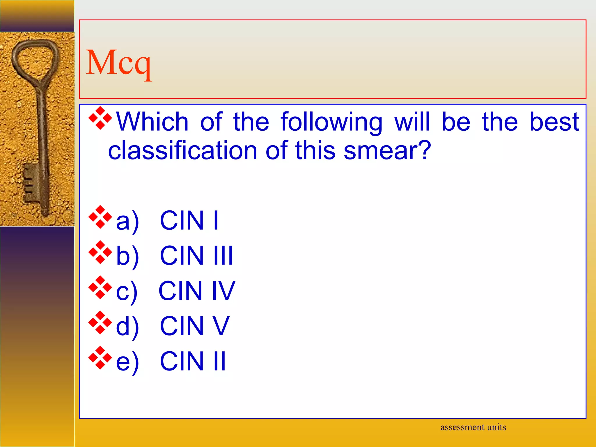 assessment units
Mcq
Which of the following will be the best
classification of this smear?
a) CIN I
b) CIN III
c) CIN IV
d) CIN V
e) CIN II
 