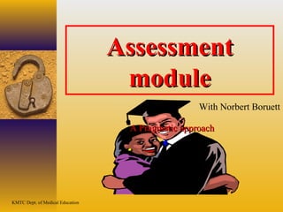 KMTC Dept. of Medical Education
AssessmentAssessment
modulemodule
Norbert Boruett
A Pragmatic approachA Pragmatic approach
With Norbert Boruett
 