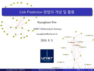Link Prediction 방법의 개념 및 활용
Kyunghoon Kim
UNIST Mathematical Sciences
kyunghoon@unist.ac.kr
2015. 9. 3.
Kyunghoon Kim (UNIST) Network Link Prediction 2015. 9. 3. 1 / 86
 