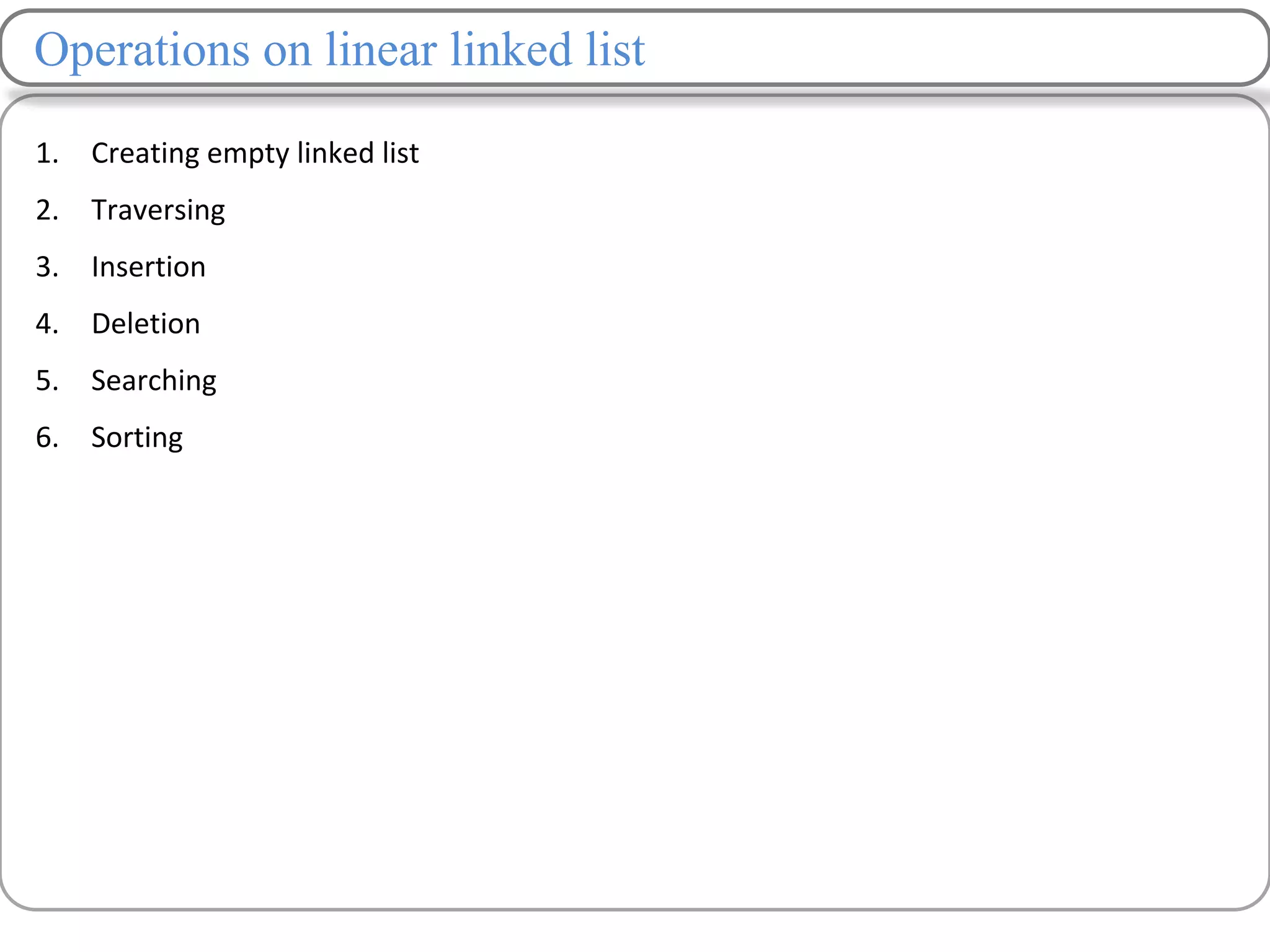 Operations on linear linked list
1. Creating empty linked list
2. Traversing
3. Insertion
4. Deletion
5. Searching
6. Sorting
 