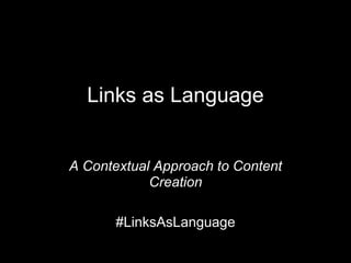 Links as Language
A Contextual Approach to Content
Creation
#LinksAsLanguage
 