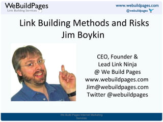 Link Building Methods and Risks Jim Boykin  CEO, Founder & Lead Link Ninja @ We Build Pages www.webuildpages.com  [email_address] Twitter @webuildpages We Build Pages Internet Marketing Services 