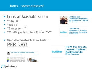 Baits - some classics!


 Look at Mashable.com
   “How To”
   “Top 12”
   “5 ways to... ”
   “25 XXX you have to follow on YYY”

 Mashable creates 1-3 link baits...
    PER DAY!
 