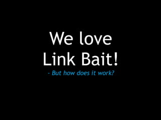 We love
Link Bait!
- But how does it work?
 