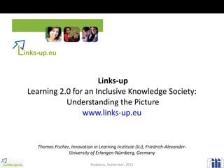 Links-up Learning 2.0 for an Inclusive Knowledge Society:  Understanding the Picture www.links-up.eu   Thomas Fischer, Innovation in Learning Institute (ILI), Friedrich-Alexander-University of Erlangen-Nürnberg, Germany Budapest, September, 2011 